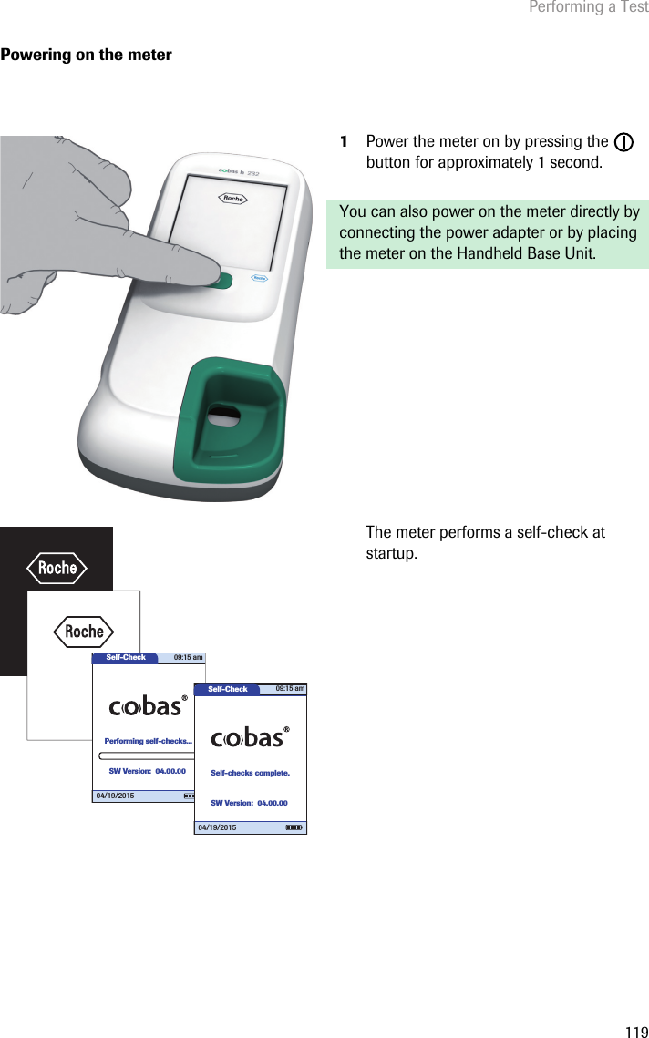 Performing a Test119Powering on the meter1Power the meter on by pressing the   button for approximately 1 second. You can also power on the meter directly by connecting the power adapter or by placing the meter on the Handheld Base Unit.The meter performs a self-check at startup. Self-CheckPerforming self-checks...04/19/201509:15 amSW Version: 04.00.00Self-CheckSelf-checks complete.09:15 am04/19/2015SW Version: 04.00.00