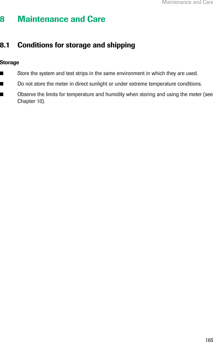 Maintenance and Care1658 Maintenance and Care8.1 Conditions for storage and shippingStorage■Store the system and test strips in the same environment in which they are used. ■Do not store the meter in direct sunlight or under extreme temperature conditions.■Observe the limits for temperature and humidity when storing and using the meter (see Chapter 10).