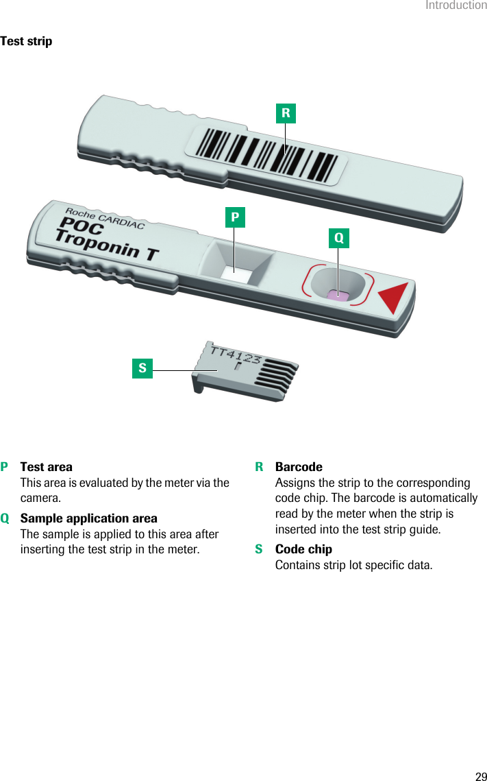 Introduction29Test stripPTest areaThis area is evaluated by the meter via the camera. QSample application areaThe sample is applied to this area after inserting the test strip in the meter. RBarcodeAssigns the strip to the corresponding code chip. The barcode is automatically read by the meter when the strip is inserted into the test strip guide. SCode chipContains strip lot specific data. PQSR