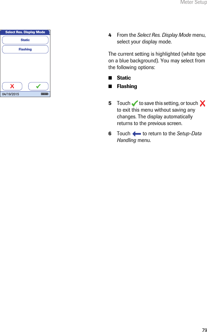 Meter Setup794From the Select Res. Display Mode menu, select your display mode.The current setting is highlighted (white type on a blue background). You may select from the following options:■Static■Flashing5Touch   to save this setting, or touch   to exit this menu without saving any changes. The display automatically returns to the previous screen.6Touch   to return to the Setup-Data Handling menu. FlashingSelect Res. Display ModeStatic 04/19/2015