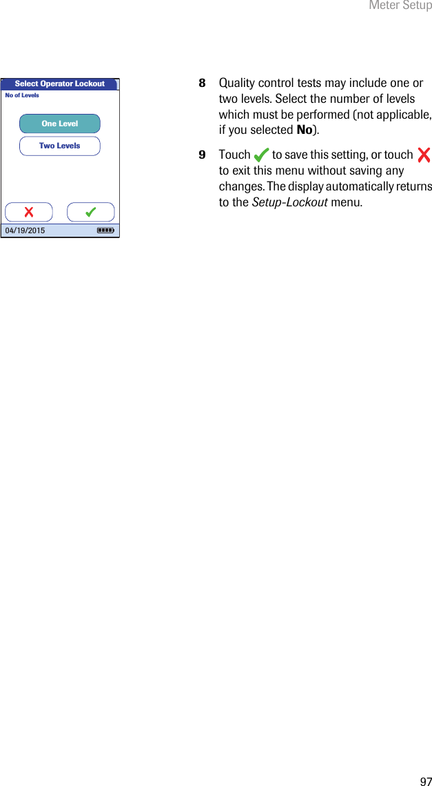 Meter Setup978Quality control tests may include one or two levels. Select the number of levels which must be performed (not applicable, if you selected No).9Touch   to save this setting, or touch   to exit this menu without saving any changes. The display automatically returns to the Setup-Lockout menu. Two LevelsOne LevelNo of LevelsSelect Operator Lockout04/19/2015