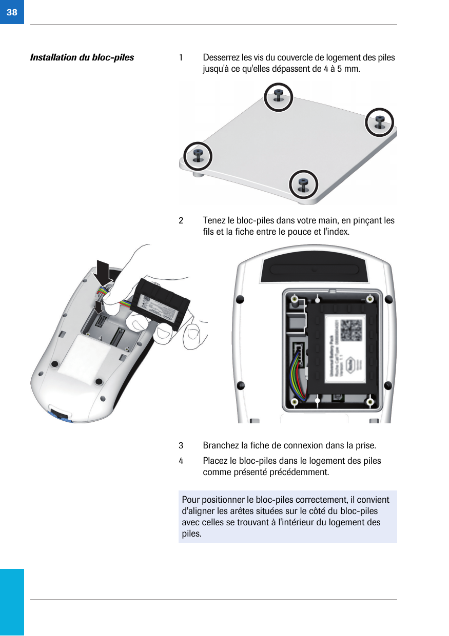 38Installation du bloc-piles 1 Desserrez les vis du couvercle de logement des piles jusqu&apos;à ce qu&apos;elles dépassent de 4 à 5 mm.2 Tenez le bloc-piles dans votre main, en pinçant les fils et la fiche entre le pouce et l&apos;index. 3 Branchez la fiche de connexion dans la prise. 4 Placez le bloc-piles dans le logement des piles comme présenté précédemment. Pour positionner le bloc-piles correctement, il convient d&apos;aligner les arêtes situées sur le côté du bloc-piles avec celles se trouvant à l&apos;intérieur du logement des piles.