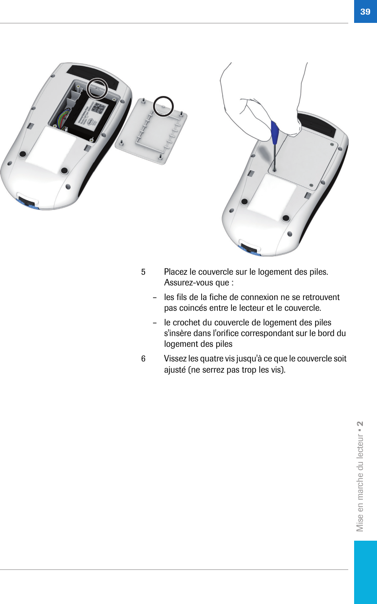 Mise en marche du lecteur • 2395 Placez le couvercle sur le logement des piles. Assurez-vous que : – les fils de la fiche de connexion ne se retrouvent pas coincés entre le lecteur et le couvercle.– le crochet du couvercle de logement des piles s&apos;insère dans l&apos;orifice correspondant sur le bord du logement des piles6 Vissez les quatre vis jusqu&apos;à ce que le couvercle soit ajusté (ne serrez pas trop les vis). 