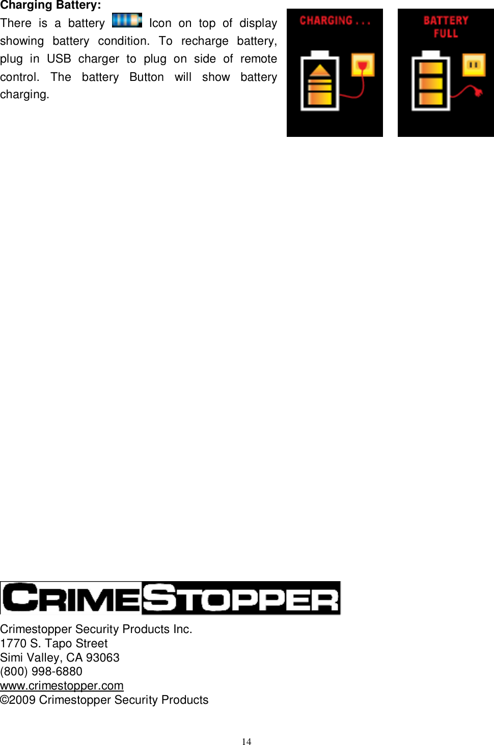  14 Charging Battery: There is a battery   Icon on top of display showing battery condition. To recharge battery, plug in USB charger to plug on side of remote control. The battery Button will show battery charging.                                       Crimestopper Security Products Inc. 1770 S. Tapo Street Simi Valley, CA 93063 (800) 998-6880 www.crimestopper.com ©2009 Crimestopper Security Products 