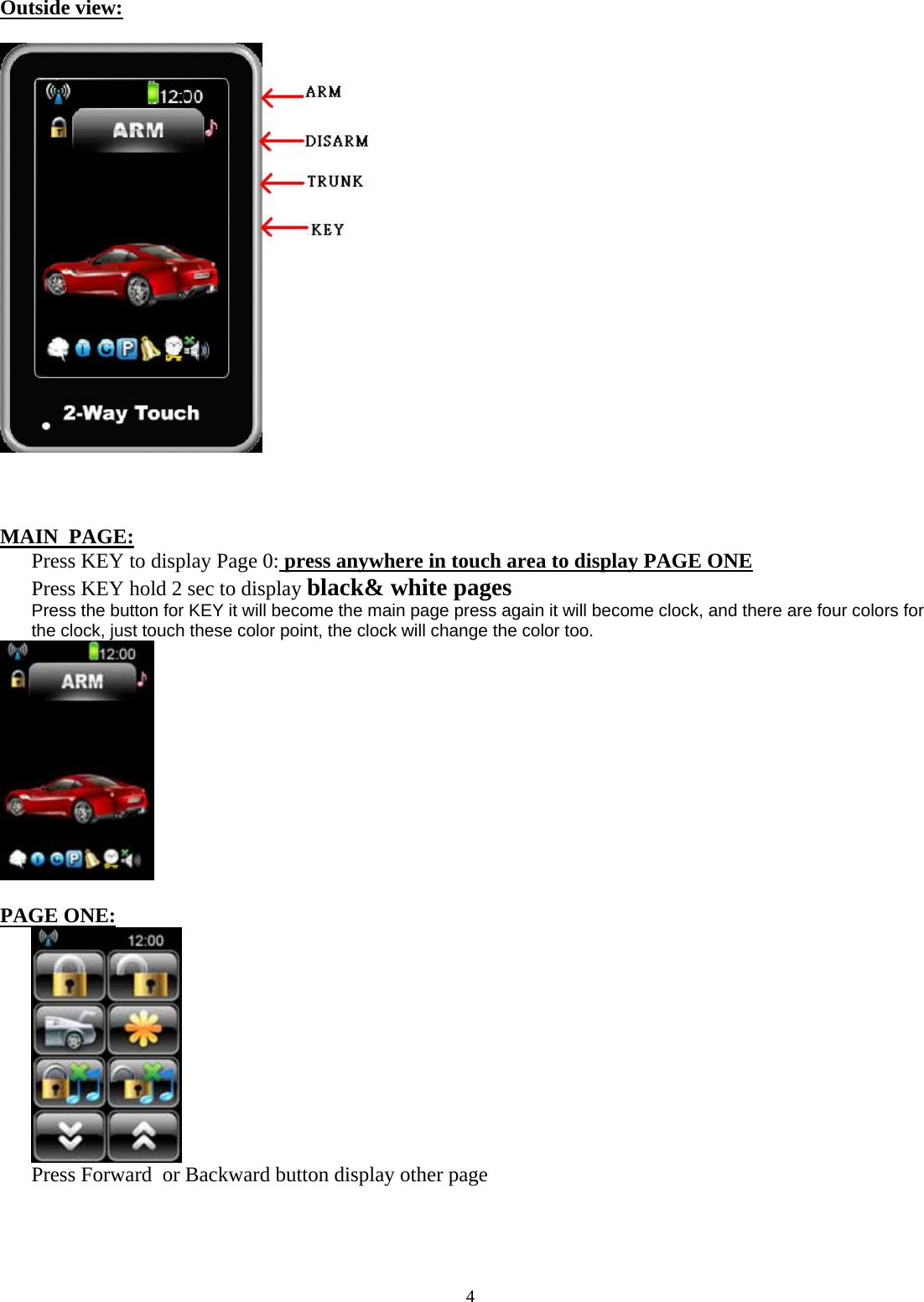  4   Outside view:      MAIN  PAGE: Press KEY to display Page 0: press anywhere in touch area to display PAGE ONE Press KEY hold 2 sec to display black&amp; white pages Press the button for KEY it will become the main page press again it will become clock, and there are four colors for the clock, just touch these color point, the clock will change the color too.                                                                                                          PAGE ONE:  Press Forward  or Backward button display other page      