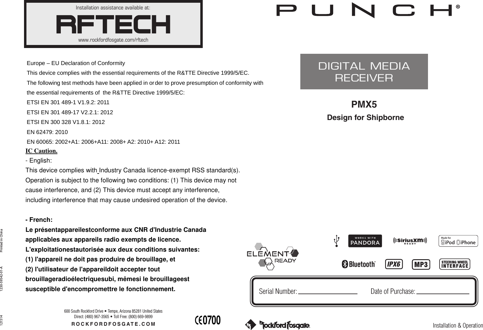 Installation assistance available at:www.rockfordfosgate.com/rftechROCKFORDFOSGATE.COM600 South Rockford Drive • Tempe, Arizona 85281 United StatesDirect: (480) 967-3565 • Toll Free: (800) 669-9899Printed in China1215141230-59542-01-AInstallation &amp; OperationPMX5DIGITAL MEDIARECEIVERSerial Number: Date of Purchase: 0700Europe – EU Declaration of Conformity This device complies with the essential requirements of the R&amp;TTE Directive 1999/5/EC. The following test methods have been applied in order to prove presumption of conformity with the essential requirements of  the R&amp;TTE Directive 1999/5/EC:  ETSI EN 301 489-1 V1.9.2: 2011   ETSI EN 301 489-17 V2.2.1: 2012 ETSI EN 300 328 V1.8.1: 2012 EN 62479: 2010   EN 60065: 2002+A1: 2006+A11: 2008+ A2: 2010+ A12: 2011 IC Caution. - English:   This device complies with Industry Canada licence-exempt RSS standard(s).   Operation is subject to the following two conditions: (1) This device may not   cause interference, and (2) This device must accept any interference,   including interference that may cause undesired operation of the device.  - French: Le présentappareilestconforme aux CNR d&apos;Industrie Canada   applicables aux appareils radio exempts de licence.   L&apos;exploitationestautorisée aux deux conditions suivantes:   (1) l&apos;appareil ne doit pas produire de brouillage, et   (2) l&apos;utilisateur de l&apos;appareildoit accepter tout   brouillageradioélectriquesubi, mêmesi le brouillageest   susceptible d&apos;encompromettre le fonctionnement.  Design for Shipborne