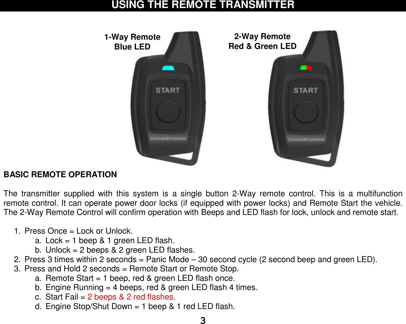   3USING THE REMOTE TRANSMITTER                     BASIC REMOTE OPERATION  The  transmitter  supplied  with  this  system  is  a  single  button  2-Way  remote  control.  This  is  a  multifunction remote control. It can operate power door locks (if equipped with power locks) and Remote Start the vehicle. The 2-Way Remote Control will confirm operation with Beeps and LED flash for lock, unlock and remote start.  1.  Press Once = Lock or Unlock. a.  Lock = 1 beep &amp; 1 green LED flash. b.  Unlock = 2 beeps &amp; 2 green LED flashes.  2.  Press 3 times within 2 seconds = Panic Mode – 30 second cycle (2 second beep and green LED). 3.  Press and Hold 2 seconds = Remote Start or Remote Stop.  a.  Remote Start = 1 beep, red &amp; green LED flash once. b.  Engine Running = 4 beeps, red &amp; green LED flash 4 times. c.  Start Fail = 2 beeps &amp; 2 red flashes. d.  Engine Stop/Shut Down = 1 beep &amp; 1 red LED flash. 2-Way Remote Red &amp; Green LED 1-Way Remote Blue LED 