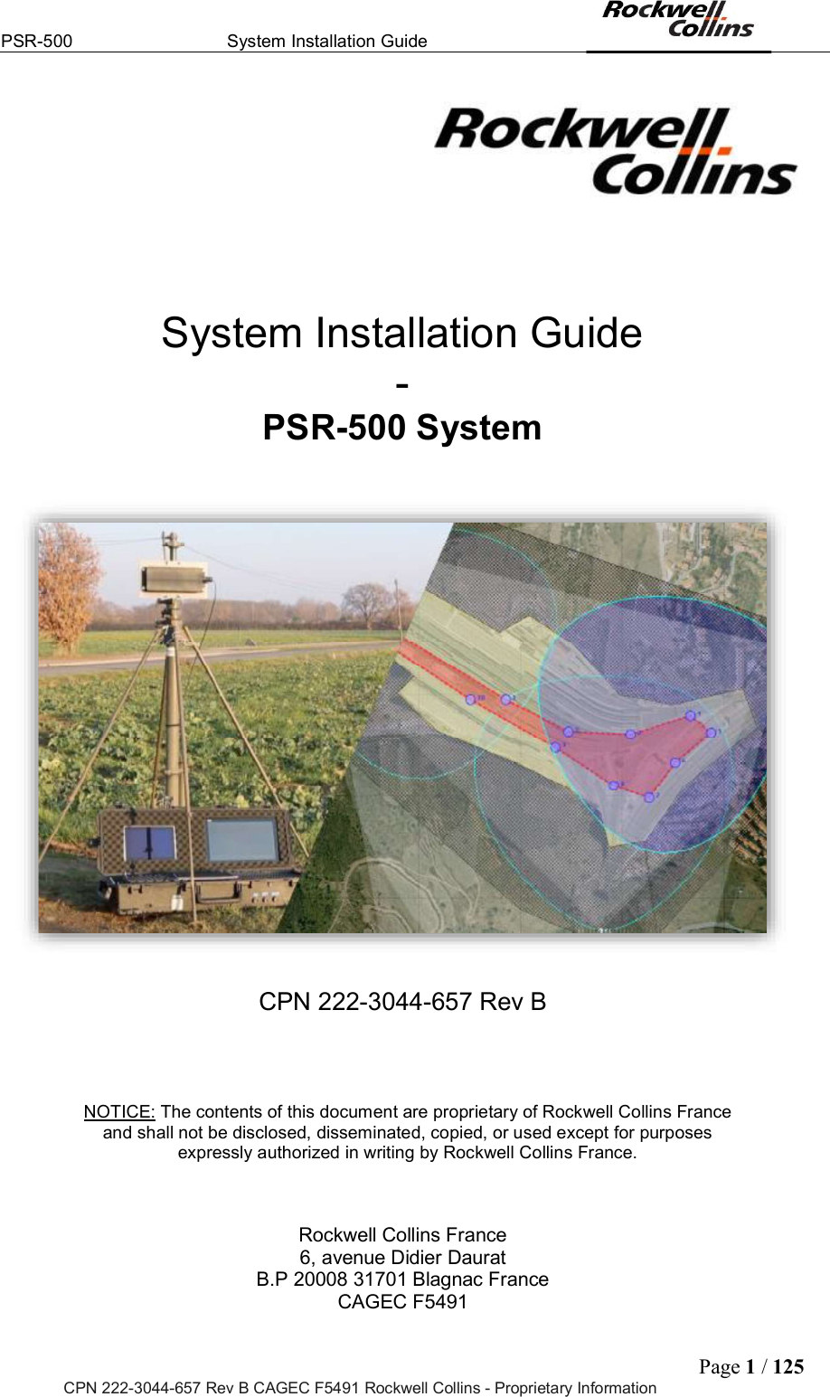 PSR-500  System Installation Guide  Page 1 / 125 CPN 222-3044-657 Rev B CAGEC F5491 Rockwell Collins - Proprietary Information    System Installation Guide - PSR-500 System    CPN 222-3044-657 Rev B    NOTICE: The contents of this document are proprietary of Rockwell Collins France and shall not be disclosed, disseminated, copied, or used except for purposes expressly authorized in writing by Rockwell Collins France.    Rockwell Collins France 6, avenue Didier Daurat B.P 20008 31701 Blagnac France CAGEC F5491 