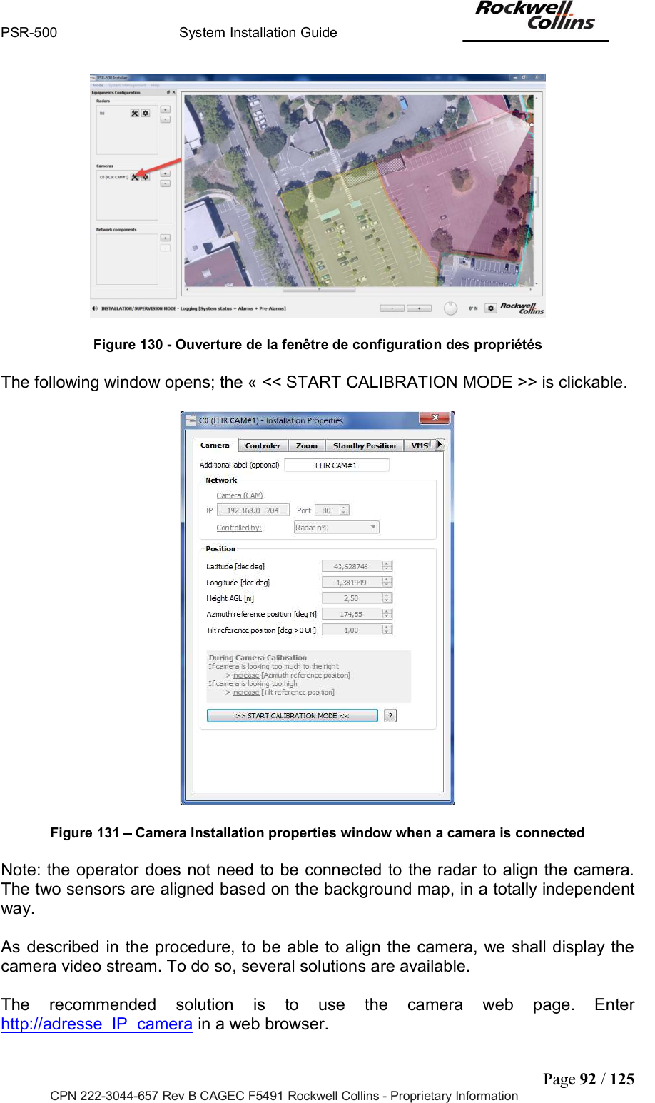 PSR-500  System Installation Guide  Page 92 / 125 CPN 222-3044-657 Rev B CAGEC F5491 Rockwell Collins - Proprietary Information   Figure 130 - Ouverture de la fenêtre de configuration des propriétés  The following window opens; the « &lt;&lt; START CALIBRATION MODE &gt;&gt; is clickable.     Figure 131   Camera Installation properties window when a camera is connected  Note: the operator does not need to be connected to the radar to align the camera. The two sensors are aligned based on the background map, in a totally independent way.   As described in  the procedure, to be able to align the camera, we shall display the camera video stream. To do so, several solutions are available.   The  recommended  solution  is  to  use  the  camera  web  page.  Enter http://adresse_IP_camera in a web browser.  