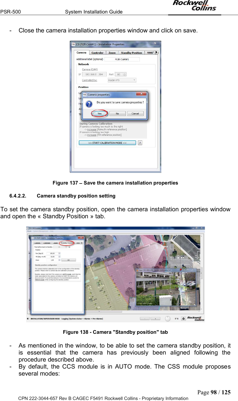 PSR-500  System Installation Guide  Page 98 / 125 CPN 222-3044-657 Rev B CAGEC F5491 Rockwell Collins - Proprietary Information -  Close the camera installation properties window and click on save.     Figure 137   Save the camera installation properties   6.4.2.2.  Camera standby position setting  To set the camera standby position, open the camera installation properties window and open the « Standby Position » tab.    Figure 138 - Camera &quot;Standby position&quot; tab  -  As mentioned in the window, to be able to set the camera standby position, it is  essential  that  the  camera  has  previously  been  aligned  following  the procedure described above.  -  By  default,  the  CCS  module  is  in  AUTO  mode.  The  CSS  module  proposes several modes:  