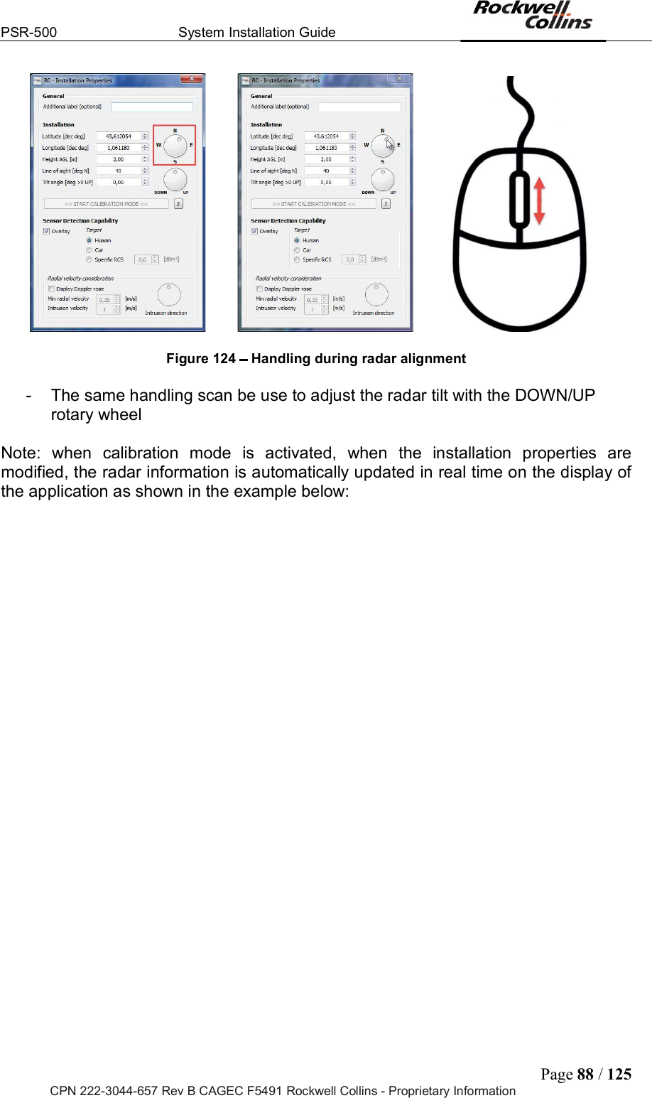 PSR-500  System Installation Guide  Page 88 / 125 CPN 222-3044-657 Rev B CAGEC F5491 Rockwell Collins - Proprietary Information                  Figure 124   Handling during radar alignment   -  The same handling scan be use to adjust the radar tilt with the DOWN/UP rotary wheel  Note:  when  calibration  mode  is  activated,  when  the  installation  properties  are modified, the radar information is automatically updated in real time on the display of the application as shown in the example below:    