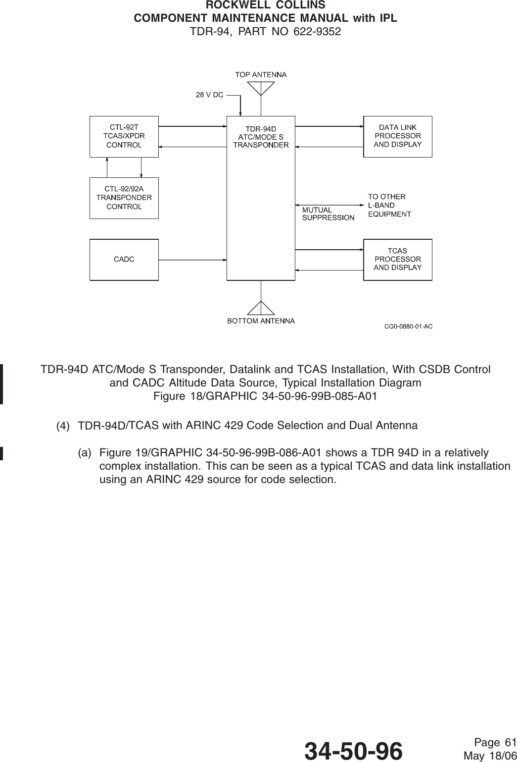 ROCKWELL COLLINSCOMPONENT MAINTENANCE MANUAL with IPLTDR-94, PART NO 622-9352TDR-94D ATC/Mode S Transponder, Datalink and TCAS Installation, With CSDB Controland CADC Altitude Data Source, Typical Installation DiagramFigure 18/GRAPHIC 34-50-96-99B-085-A01(4) TDR-94D/TCAS with ARINC 429 Code Selection and Dual Antenna(a) Figure 19/GRAPHIC 34-50-96-99B-086-A01 shows a TDR 94D in a relativelycomplex installation. This can be seen as a typical TCAS and data link installationusing an ARINC 429 source for code selection.34-50-96 Page 61May 18/06