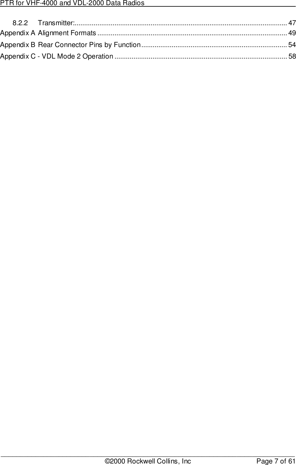 PTR for VHF-4000 and VDL-2000 Data Radios                                                                                ____________________________________________________________________________©2000 Rockwell Collins, Inc Page 7 of 618.2.2 Transmitter:................................................................................................................ 47Appendix A Alignment Formats .................................................................................................... 49Appendix B Rear Connector Pins by Function............................................................................. 54Appendix C - VDL Mode 2 Operation ........................................................................................... 58
