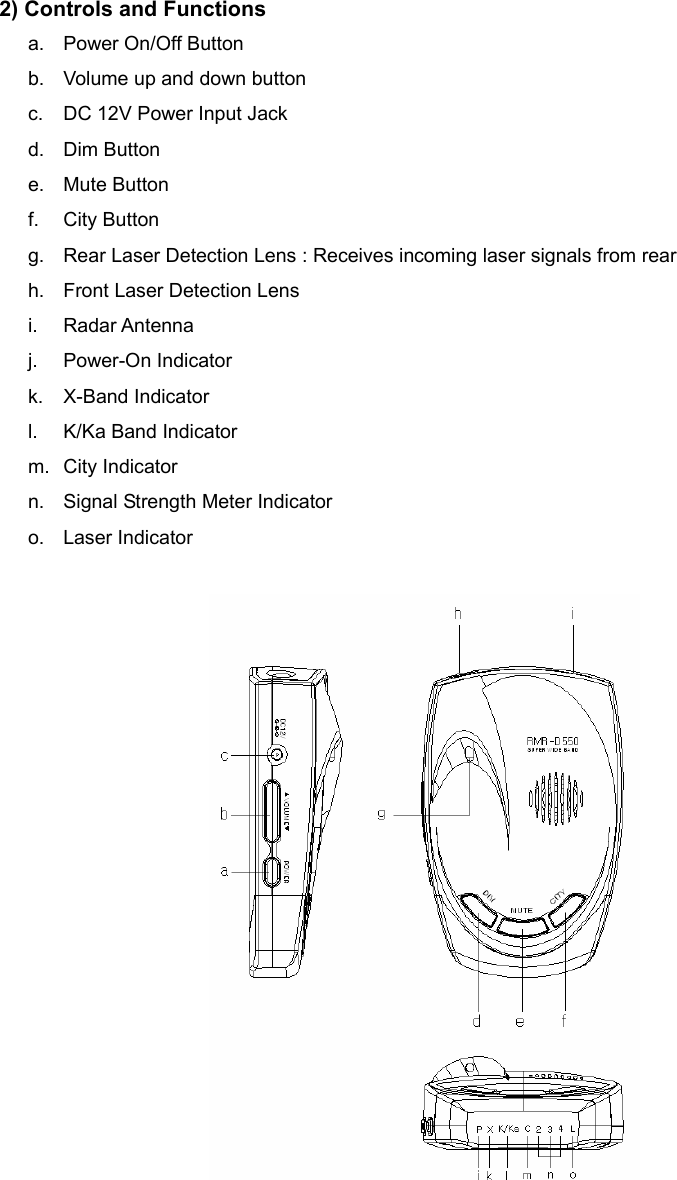   2) Controls and Functions a. Power On/Off Button b.  Volume up and down button c.  DC 12V Power Input Jack d. Dim Button e. Mute Button f. City Button g.  Rear Laser Detection Lens : Receives incoming laser signals from rear h.  Front Laser Detection Lens i. Radar Antenna j. Power-On Indicator k. X-Band Indicator l.  K/Ka Band Indicator m. City Indicator n.  Signal Strength Meter Indicator o. Laser Indicator                           