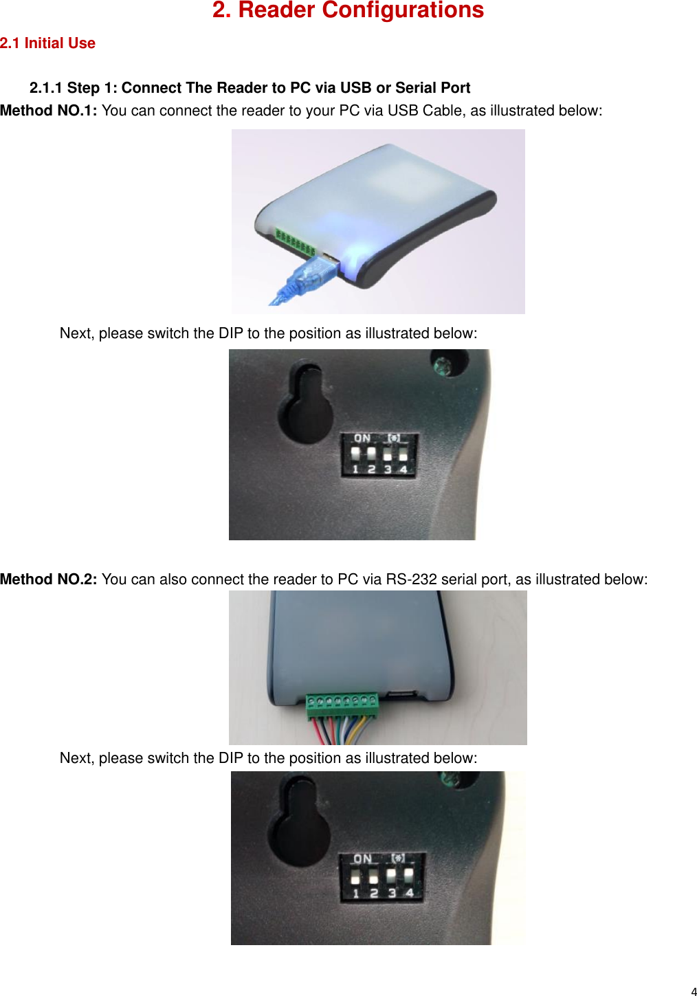   4                                                           2. Reader Configurations 2.1 Initial Use  2.1.1 Step 1: Connect The Reader to PC via USB or Serial Port Method NO.1: You can connect the reader to your PC via USB Cable, as illustrated below:  Next, please switch the DIP to the position as illustrated below:   Method NO.2: You can also connect the reader to PC via RS-232 serial port, as illustrated below:  Next, please switch the DIP to the position as illustrated below:  