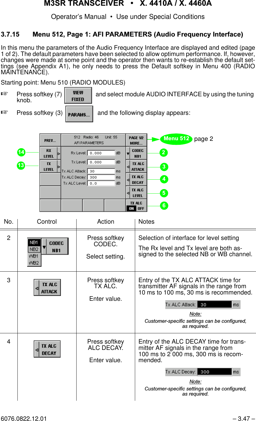 065 75$16&amp;(,9(5  ; $  ; $Operator&rsquo;s Manual &bull; Use under Special Conditions6076.0822.12.01 &ndash; 3.47 &ndash;0HQX3DJH$),3$5$0(7(56$XGLR)UHTXHQF\,QWHUIDFHIn this menu the parameters of the Audio Frequency Interface are displayed and edited (page1 of 2). The default parameters have been selected to allow optimum performance. If, however,changes were made at some point and the operator then wants to re-establish the default set-tings (see Appendix A1), he only needs to press the Default softkey in Menu 400 (RADIOMAINTENANCE).Starting point: Menu 510 (RADIO MODULES)+Press softkey (7)    and select module AUDIO INTERFACE by using the tuning knob.+Press softkey (3)    and the following display appears:No. Control Action Notes2 Press softkey CODEC.Select setting.Selection of interface for level settingThe Rx level and Tx level are both as-signed to the selected NB or WB channel.3 Press softkeyTX ALC.Enter value.Entry of the TX ALC ATTACK time for transmitter AF signals in the range from 10 ms to 100 ms, 30 ms is recommended.1RWH&amp;XVWRPHUVSHFLILFVHWWLQJVFDQEHFRQILJXUHGDVUHTXLUHG4 Press softkeyALC DECAY.Enter value.Entry of the ALC DECAY time for trans-mitter AF signals in the range from 100 ms to 2 000 ms, 300 ms is recom-mended.1RWH&amp;XVWRPHUVSHFLILFVHWWLQJVFDQEHFRQILJXUHGDVUHTXLUHGpage 20HQX