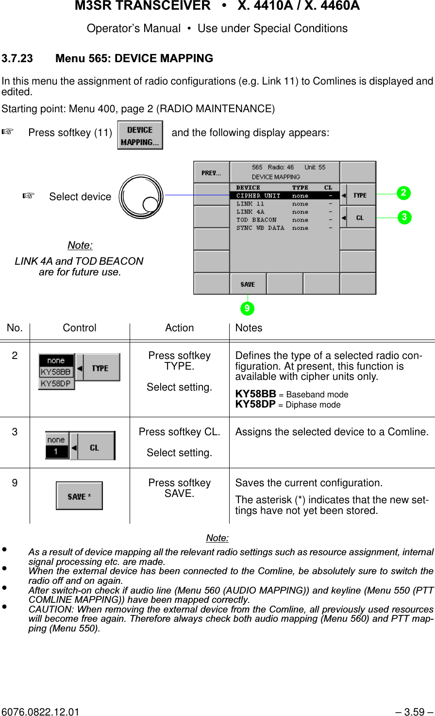 065 75$16&amp;(,9(5  ; $  ; $Operator&rsquo;s Manual &bull; Use under Special Conditions6076.0822.12.01 &ndash; 3.59 &ndash;0HQX'(9,&amp;(0$33,1*In this menu the assignment of radio configurations (e.g. Link 11) to Comlines is displayed andedited.Starting point: Menu 400, page 2 (RADIO MAINTENANCE)+Press softkey (11)    and the following display appears:1RWH&bull;$VDUHVXOWRIGHYLFHPDSSLQJDOOWKHUHOHYDQWUDGLRVHWWLQJVVXFKDVUHVRXUFHDVVLJQPHQWLQWHUQDOVLJQDOSURFHVVLQJHWFDUHPDGH&bull;:KHQWKHH[WHUQDOGHYLFHKDVEHHQFRQQHFWHGWRWKH&amp;RPOLQHEHDEVROXWHO\VXUHWRVZLWFKWKHUDGLRRIIDQGRQDJDLQ&bull;$IWHUVZLWFKRQFKHFNLIDXGLROLQH0HQX$8',20$33,1*DQGNH\OLQH0HQX377&amp;20/,1(0$33,1*KDYHEHHQPDSSHGFRUUHFWO\&bull;&amp;$87,21:KHQUHPRYLQJWKHH[WHUQDOGHYLFHIURPWKH&amp;RPOLQHDOOSUHYLRXVO\XVHGUHVRXUFHVZLOOEHFRPHIUHHDJDLQ7KHUHIRUHDOZD\VFKHFNERWKDXGLRPDSSLQJ0HQXDQG377PDSSLQJ0HQXNo. Control Action Notes2 Press softkey TYPE.Select setting.Defines the type of a selected radio con-figuration. At present, this function is available with cipher units only..<%% = Baseband mode.<'3 = Diphase mode3 Press softkey CL.Select setting.Assigns the selected device to a Comline.9 Press softkey SAVE. Saves the current configuration.The asterisk (*) indicates that the new set-tings have not yet been stored.softkey DEVICE MAPPING...+Select device 1RWH/,1.$DQG72'%($&amp;21DUHIRUIXWXUHXVH