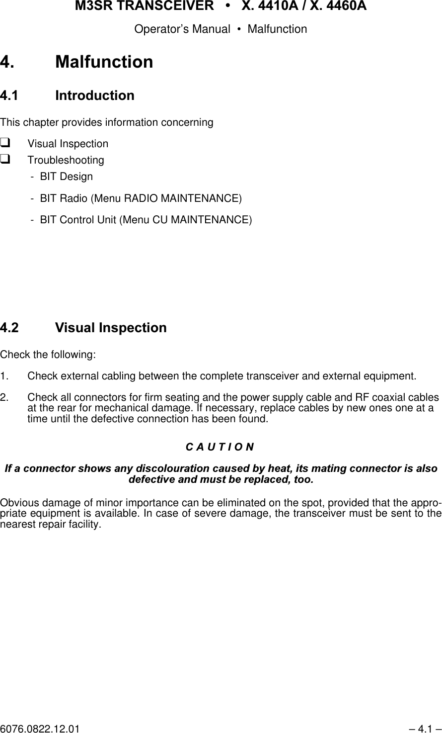 065 75$16&amp;(,9(5  ; $  ; $Operator&rsquo;s Manual &bull; Malfunction6076.0822.12.01 &ndash; 4.1 &ndash; 0DOIXQFWLRQ ,QWURGXFWLRQThis chapter provides information concerningqVisual InspectionqTroubleshooting - BIT Design - BIT Radio (Menu RADIO MAINTENANCE) - BIT Control Unit (Menu CU MAINTENANCE)9LVXDO,QVSHFWLRQCheck the following:1. Check external cabling between the complete transceiver and external equipment.2. Check all connectors for firm seating and the power supply cable and RF coaxial cables at the rear for mechanical damage. If necessary, replace cables by new ones one at a time until the defective connection has been found.&amp;$87,21,IDFRQQHFWRUVKRZVDQ\GLVFRORXUDWLRQFDXVHGE\KHDWLWVPDWLQJFRQQHFWRULVDOVRGHIHFWLYHDQGPXVWEHUHSODFHGWRRObvious damage of minor importance can be eliminated on the spot, provided that the appro-priate equipment is available. In case of severe damage, the transceiver must be sent to thenearest repair facility.