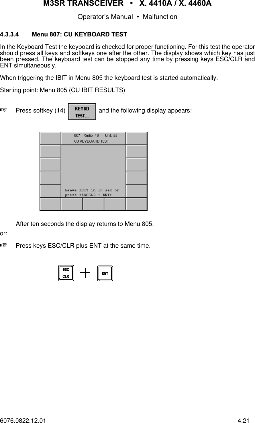 065 75$16&amp;(,9(5  ; $  ; $Operator&rsquo;s Manual &bull; Malfunction6076.0822.12.01 &ndash; 4.21 &ndash; 0HQX&amp;8.(<%2$5'7(67In the Keyboard Test the keyboard is checked for proper functioning. For this test the operatorshould press all keys and softkeys one after the other. The display shows which key has justbeen pressed. The keyboard test can be stopped any time by pressing keys ESC/CLR andENT simultaneously.When triggering the IBIT in Menu 805 the keyboard test is started automatically.Starting point: Menu 805 (CU IBIT RESULTS)+Press softkey (14)   and the following display appears:softkey KEYBD TEST...After ten seconds the display returns to Menu 805.or:+Press keys ESC/CLR plus ENT at the same time.