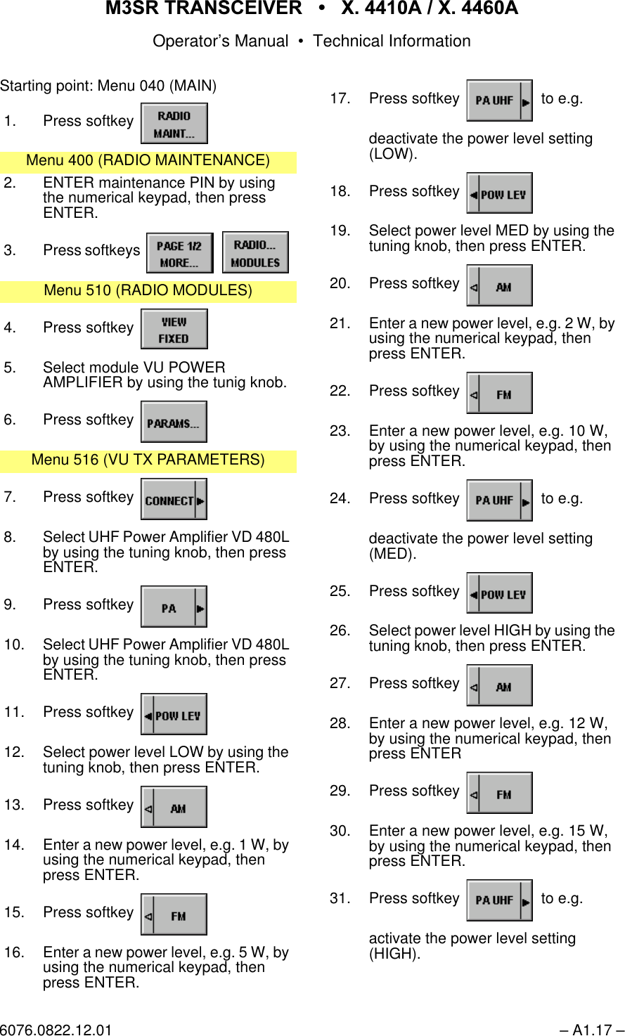 065 75$16&amp;(,9(5  ; $  ; $Operator&rsquo;s Manual &bull; Technical Information6076.0822.12.01 &ndash; A1.17 &ndash;Starting point: Menu 040 (MAIN)1. Press softkey Menu 400 (RADIO MAINTENANCE)2. ENTER maintenance PIN by using the numerical keypad, then pressENTER.3. Press softkeys   Menu 510 (RADIO MODULES)4. Press softkey 5. Select module VU POWERAMPLIFIER by using the tunig knob.6. Press softkey Menu 516 (VU TX PARAMETERS)7. Press softkey 8. Select UHF Power Amplifier VD 480L by using the tuning knob, then press ENTER.9. Press softkey 10. Select UHF Power Amplifier VD 480L by using the tuning knob, then press ENTER.11. Press softkey 12. Select power level LOW by using the tuning knob, then press ENTER.13. Press softkey 14. Enter a new power level, e.g. 1 W, by using the numerical keypad, then press ENTER.15. Press softkey 16. Enter a new power level, e.g. 5 W, by using the numerical keypad, then press ENTER.17. Press softkey   to e.g.deactivate the power level setting (LOW).18. Press softkey 19. Select power level MED by using thetuning knob, then press ENTER.20. Press softkey 21. Enter a new power level, e.g. 2 W, byusing the numerical keypad, then press ENTER.22. Press softkey 23. Enter a new power level, e.g. 10 W, by using the numerical keypad, thenpress ENTER.24. Press softkey   to e.g.deactivate the power level setting (MED).25. Press softkey 26. Select power level HIGH by using thetuning knob, then press ENTER.27. Press softkey 28. Enter a new power level, e.g. 12 W, by using the numerical keypad, thenpress ENTER29. Press softkey 30. Enter a new power level, e.g. 15 W, by using the numerical keypad, thenpress ENTER.31. Press softkey   to e.g.activate the power level setting (HIGH).