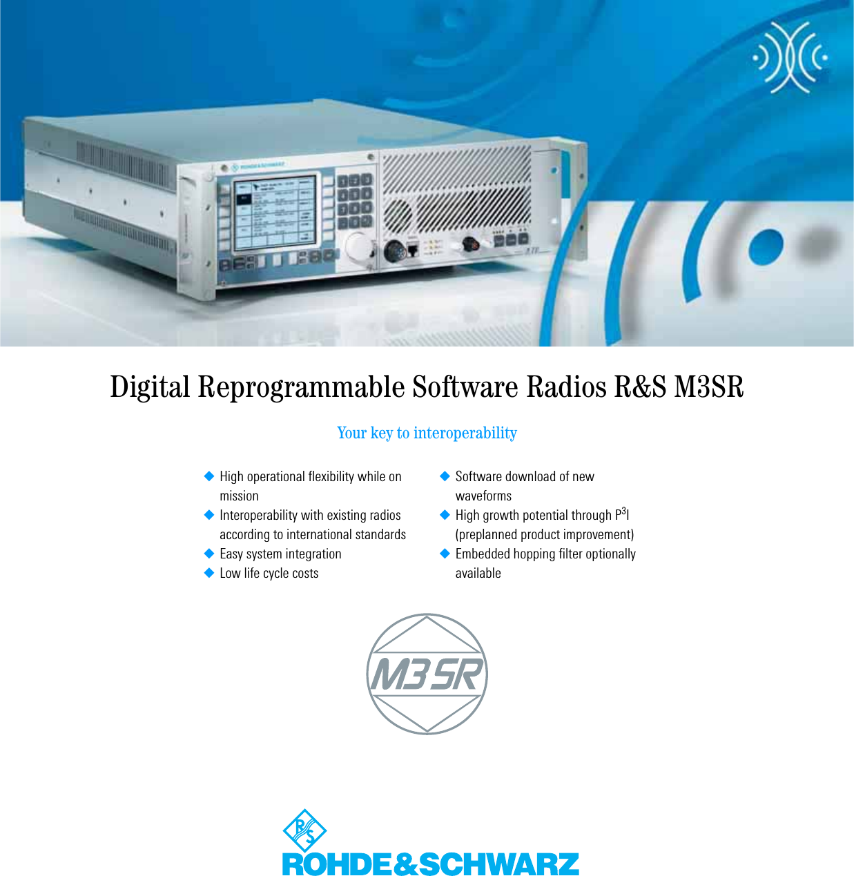 Digital Reprogrammable Software Radios R&amp;S M3SRYour key to interoperability◆Software download of new waveforms◆High growth potential through P3I(preplanned product improvement)◆Embedded hopping filter optionally available◆High operational flexibility while on mission◆Interoperability with existing radios according to international standards◆Easy system integration◆Low life cycle costs