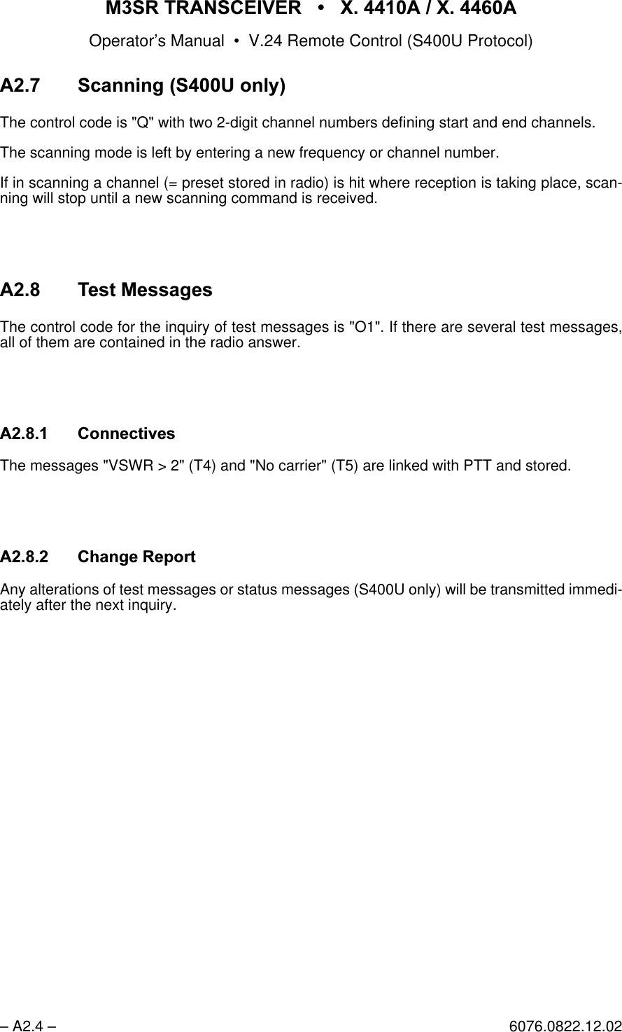 065 75$16&amp;(,9(5  ; $  ; $Operator&rsquo;s Manual &bull; V.24 Remote Control (S400U Protocol)&ndash; A2.4 &ndash; 6076.0822.12.02$ 6FDQQLQJ68RQO\The control code is "Q" with two 2-digit channel numbers defining start and end channels.The scanning mode is left by entering a new frequency or channel number.If in scanning a channel (= preset stored in radio) is hit where reception is taking place, scan-ning will stop until a new scanning command is received.$ 7HVW0HVVDJHVThe control code for the inquiry of test messages is "O1". If there are several test messages,all of them are contained in the radio answer.$ &amp;RQQHFWLYHVThe messages "VSWR > 2" (T4) and "No carrier" (T5) are linked with PTT and stored.$&amp;KDQJH5HSRUWAny alterations of test messages or status messages (S400U only) will be transmitted immedi-ately after the next inquiry.