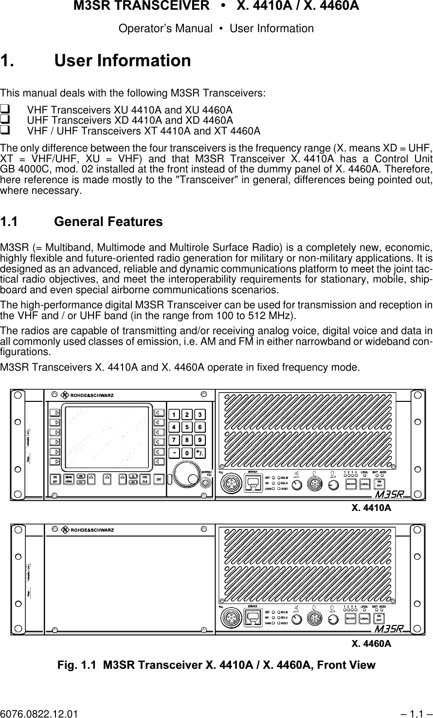 065 75$16&amp;(,9(5  ; $  ; $Operator&rsquo;s Manual &bull; User Information6076.0822.12.01 &ndash; 1.1 &ndash; 8VHU ,QIRUPDWLRQThis manual deals with the following M3SR Transceivers:qVHF Transceivers XU 4410A and XU 4460AqUHF Transceivers XD 4410A and XD 4460AqVHF / UHF Transceivers XT 4410A and XT 4460AThe only difference between the four transceivers is the frequency range (X. means XD = UHF,XT = VHF/UHF, XU = VHF) and that M3SR Transceiver X. 4410A has a Control UnitGB 4000C, mod. 02 installed at the front instead of the dummy panel of X. 4460A. Therefore,here reference is made mostly to the "Transceiver" in general, differences being pointed out,where necessary. *HQHUDO)HDWXUHVM3SR (= Multiband, Multimode and Multirole Surface Radio) is a completely new, economic,highly flexible and future-oriented radio generation for military or non-military applications. It isdesigned as an advanced, reliable and dynamic communications platform to meet the joint tac-tical radio objectives, and meet the interoperability requirements for stationary, mobile, ship-board and even special airborne communications scenarios.The high-performance digital M3SR Transceiver can be used for transmission and reception inthe VHF and / or UHF band (in the range from 100 to 512 MHz).The radios are capable of transmitting and/or receiving analog voice, digital voice and data inall commonly used classes of emission, i.e. AM and FM in either narrowband or wideband con-figurations.M3SR Transceivers X. 4410A and X. 4460A operate in fixed frequency mode.)LJ  0657UDQVFHLYHU; $; $)URQW9LHZ; $; $