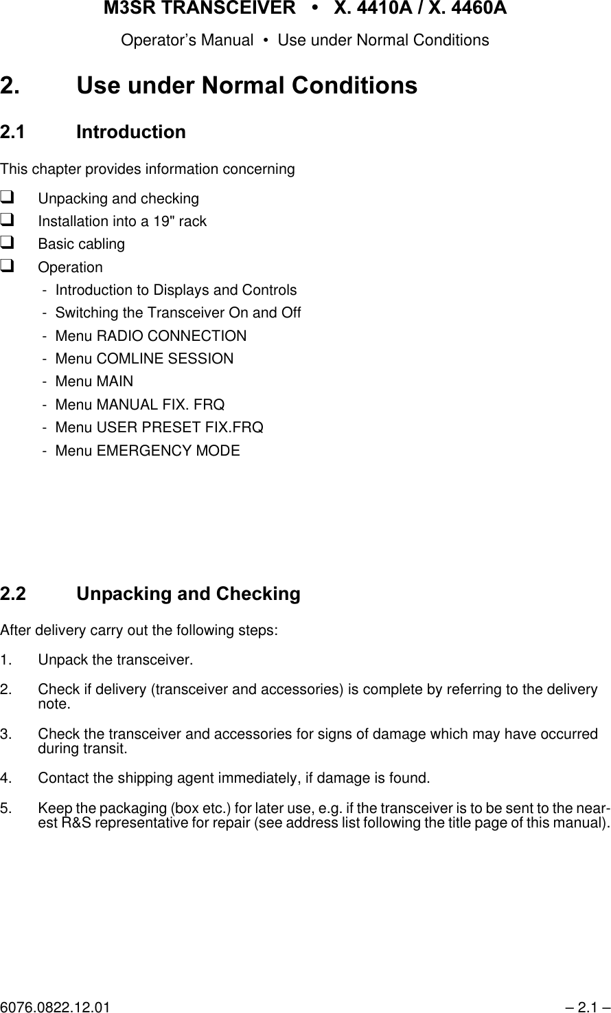 065 75$16&amp;(,9(5  ; $  ; $Operator&rsquo;s Manual &bull; Use under Normal Conditions6076.0822.12.01 &ndash; 2.1 &ndash;8VH XQGHU 1RUPDO &amp;RQGLWLRQV ,QWURGXFWLRQThis chapter provides information concerningqUnpacking and checkingqInstallation into a 19" rackqBasic cablingqOperation - Introduction to Displays and Controls - Switching the Transceiver On and Off - Menu RADIO CONNECTION - Menu COMLINE SESSION - Menu MAIN - Menu MANUAL FIX. FRQ - Menu USER PRESET FIX.FRQ - Menu EMERGENCY MODE8QSDFNLQJDQG&amp;KHFNLQJAfter delivery carry out the following steps:1. Unpack the transceiver.2. Check if delivery (transceiver and accessories) is complete by referring to the delivery note.3. Check the transceiver and accessories for signs of damage which may have occurred during transit.4. Contact the shipping agent immediately, if damage is found.5. Keep the packaging (box etc.) for later use, e.g. if the transceiver is to be sent to the near-est R&amp;S representative for repair (see address list following the title page of this manual).