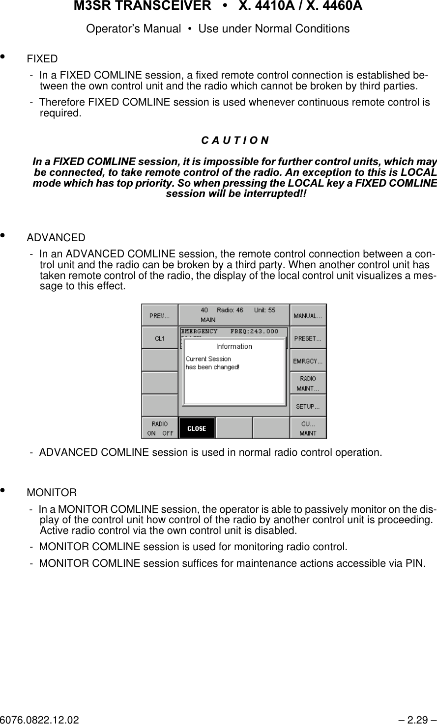 065 75$16&amp;(,9(5  ; $  ; $Operator&rsquo;s Manual &bull; Use under Normal Conditions6076.0822.12.02 &ndash; 2.29 &ndash;&bull;FIXED - In a FIXED COMLINE session, a fixed remote control connection is established be-tween the own control unit and the radio which cannot be broken by third parties. - Therefore FIXED COMLINE session is used whenever continuous remote control is required.&bull;ADVANCED - In an ADVANCED COMLINE session, the remote control connection between a con-trol unit and the radio can be broken by a third party. When another control unit has taken remote control of the radio, the display of the local control unit visualizes a mes-sage to this effect. - ADVANCED COMLINE session is used in normal radio control operation.&bull;MONITOR - In a MONITOR COMLINE session, the operator is able to passively monitor on the dis-play of the control unit how control of the radio by another control unit is proceeding. Active radio control via the own control unit is disabled. - MONITOR COMLINE session is used for monitoring radio control. - MONITOR COMLINE session suffices for maintenance actions accessible via PIN.&amp;$87,21,QD),;('&amp;20/,1(VHVVLRQLWLVLPSRVVLEOHIRUIXUWKHUFRQWUROXQLWVZKLFKPD\EHFRQQHFWHGWRWDNHUHPRWHFRQWURORIWKHUDGLR$QH[FHSWLRQWRWKLVLV/2&amp;$/PRGHZKLFKKDVWRSSULRULW\6RZKHQSUHVVLQJWKH/2&amp;$/NH\D),;('&amp;20/,1(VHVVLRQZLOOEHLQWHUUXSWHG