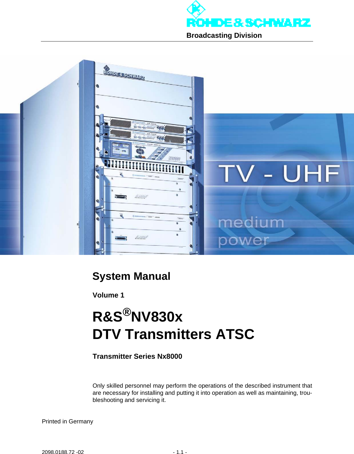 Broadcasting Division2098.0188.72 -02- 1.1 -System ManualVolume 1R&amp;S®NV830xDTV Transmitters ATSCTransmitter Series Nx8000Only skilled personnel may perform the operations of the described instrument thatare necessary for installing and putting it into operation as well as maintaining, trou-bleshooting and servicing it.Printed in Germany