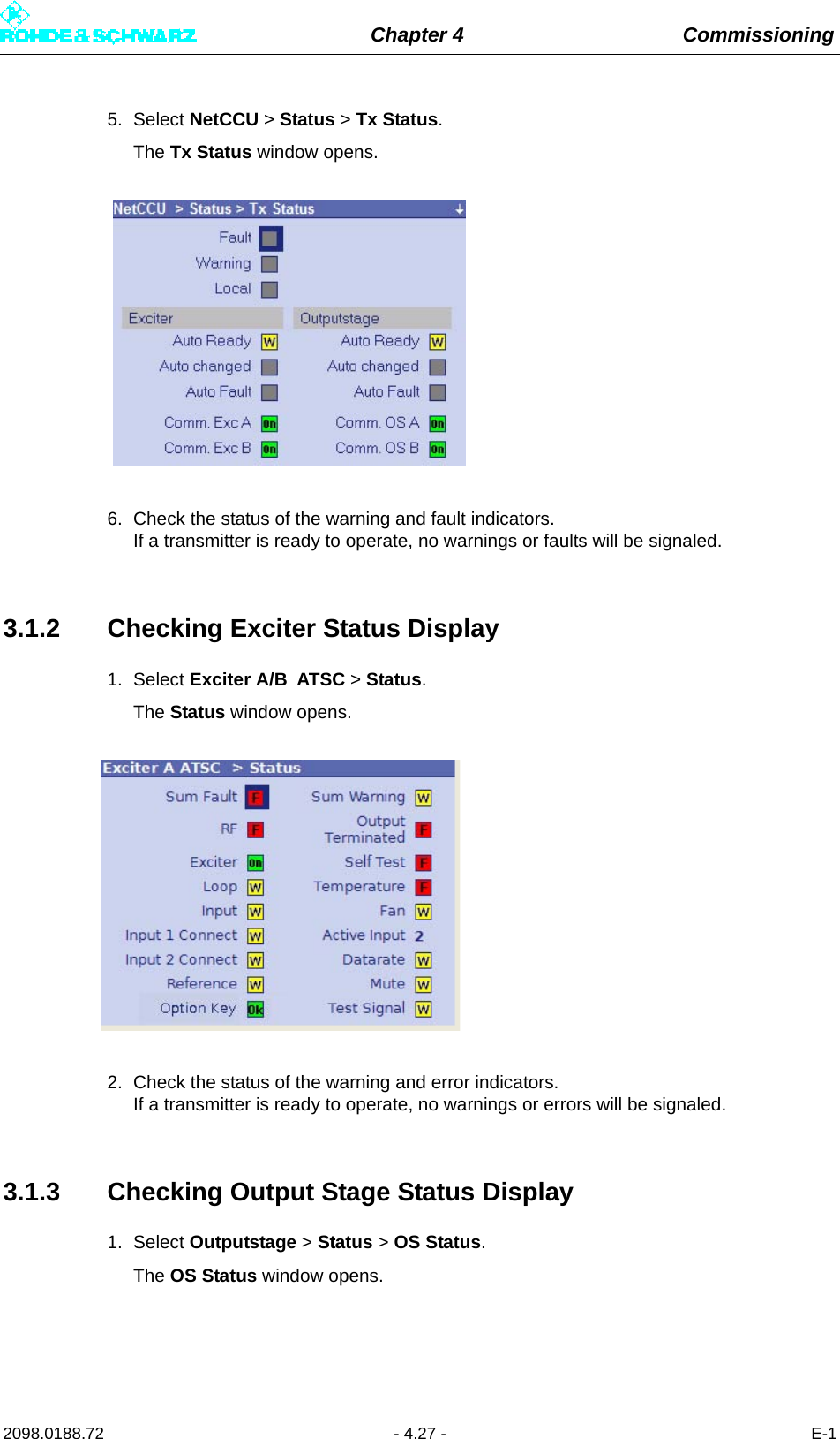 Chapter 4 Commissioning2098.0188.72 - 4.27 - E-15. Select NetCCU &gt; Status &gt; Tx Status.The Tx Status window opens.6. Check the status of the warning and fault indicators. If a transmitter is ready to operate, no warnings or faults will be signaled.3.1.2 Checking Exciter Status Display1. Select Exciter A/B ATSC &gt; Status.The Status window opens.2. Check the status of the warning and error indicators. If a transmitter is ready to operate, no warnings or errors will be signaled.3.1.3 Checking Output Stage Status Display1. Select Outputstage &gt; Status &gt; OS Status.The OS Status window opens.