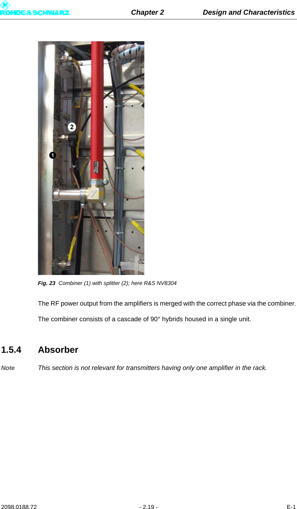 Chapter 2 Design and Characteristics2098.0188.72 - 2.19 - E-1Fig. 23 Combiner (1) with splitter (2); here R&amp;S NV8304The RF power output from the amplifiers is merged with the correct phase via the combiner.The combiner consists of a cascade of 90° hybrids housed in a single unit.1.5.4 AbsorberNote This section is not relevant for transmitters having only one amplifier in the rack.
