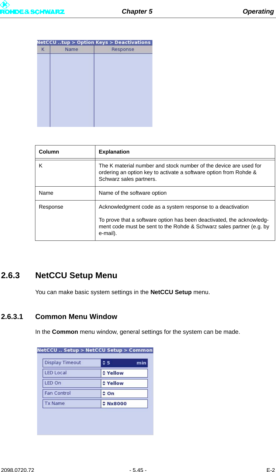 Chapter 5 Operating2098.0720.72 - 5.45 - E-22.6.3 NetCCU Setup MenuYou can make basic system settings in the NetCCU Setup menu.2.6.3.1 Common Menu WindowIn the Common menu window, general settings for the system can be made. Column ExplanationK The K material number and stock number of the device are used for ordering an option key to activate a software option from Rohde &amp; Schwarz sales partners.Name Name of the software optionResponse Acknowledgment code as a system response to a deactivationTo prove that a software option has been deactivated, the acknowledg-ment code must be sent to the Rohde &amp; Schwarz sales partner (e.g. by e-mail).