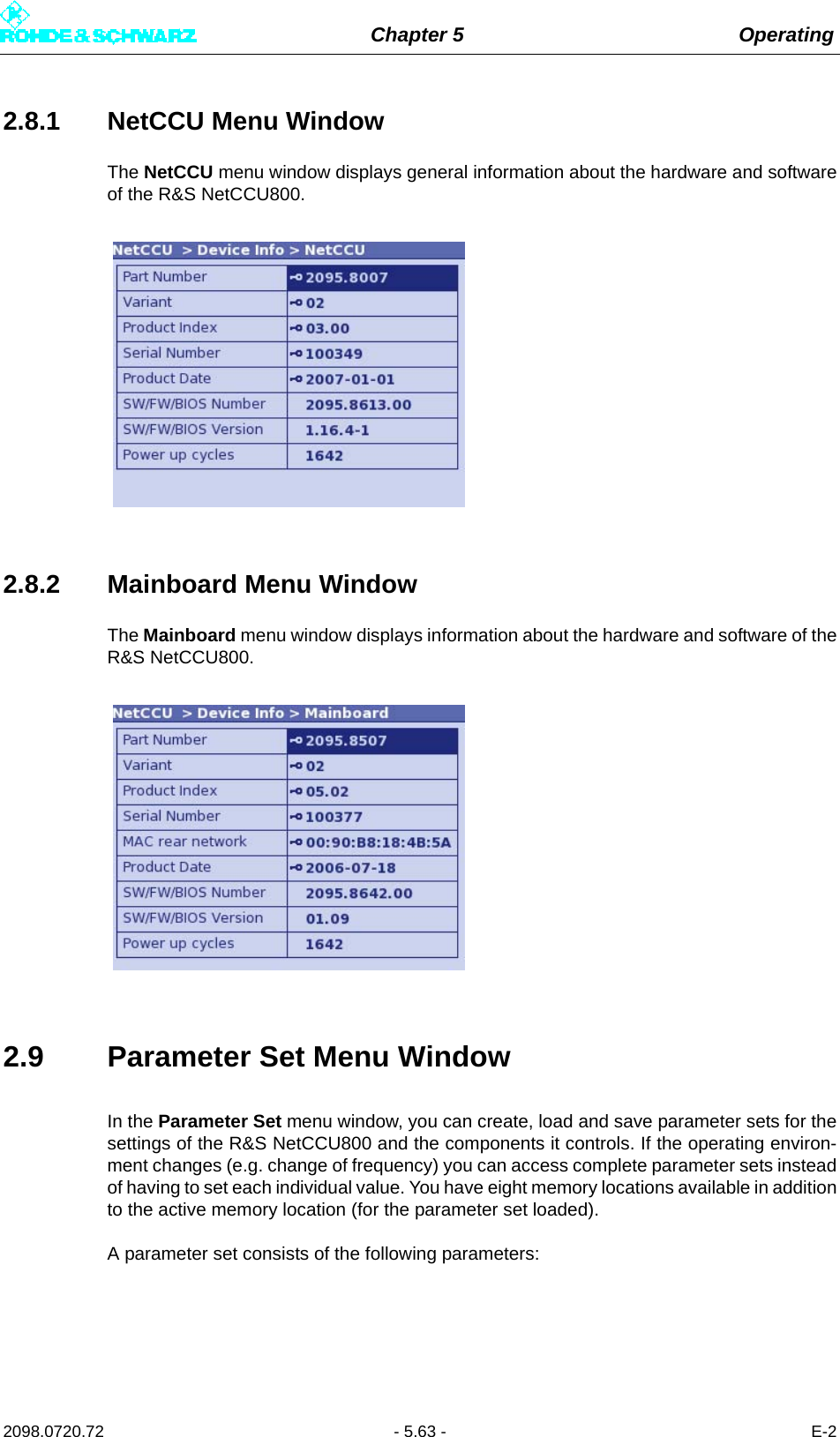 Chapter 5 Operating2098.0720.72 - 5.63 - E-22.8.1 NetCCU Menu WindowThe NetCCU menu window displays general information about the hardware and softwareof the R&amp;S NetCCU800.2.8.2 Mainboard Menu WindowThe Mainboard menu window displays information about the hardware and software of theR&amp;S NetCCU800.2.9 Parameter Set Menu WindowIn the Parameter Set menu window, you can create, load and save parameter sets for thesettings of the R&amp;S NetCCU800 and the components it controls. If the operating environ-ment changes (e.g. change of frequency) you can access complete parameter sets insteadof having to set each individual value. You have eight memory locations available in additionto the active memory location (for the parameter set loaded).A parameter set consists of the following parameters: