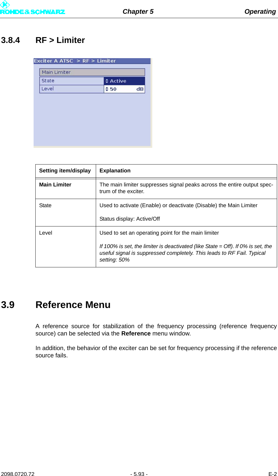 Chapter 5 Operating2098.0720.72 - 5.93 - E-23.8.4 RF &gt; Limiter3.9 Reference MenuA reference source for stabilization of the frequency processing (reference frequencysource) can be selected via the Reference menu window.In addition, the behavior of the exciter can be set for frequency processing if the referencesource fails.Setting item/display ExplanationMain Limiter The main limiter suppresses signal peaks across the entire output spec-trum of the exciter.State Used to activate (Enable) or deactivate (Disable) the Main Limiter Status display: Active/OffLevel Used to set an operating point for the main limiterIf 100% is set, the limiter is deactivated (like State = Off). If 0% is set, the useful signal is suppressed completely. This leads to RF Fail. Typical setting: 50%