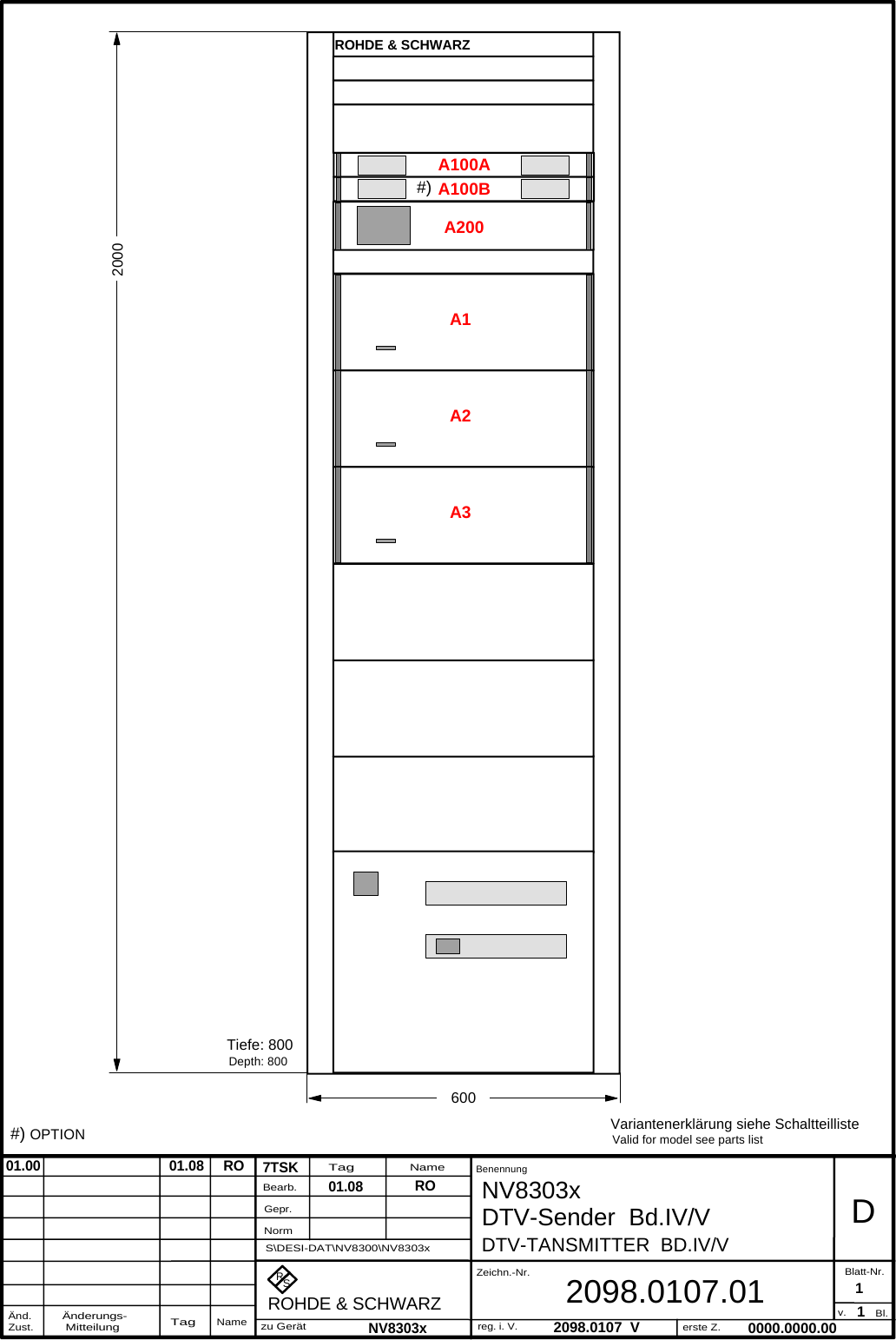 DTV-TA NSMITTER  BD.IV/VRS7TSK2098.0107  V12098.0107.01BenennungZeichn.-Nr.Änderungs- MitteilungTagNameBearb.Gepr.NormÄnd.Zust.TagNamezu Gerätreg. i. V.erste Z.Blatt-Nr.v. Bl.ROHDE &amp; SCHWARZRO0000.0000.00D1NV8303x DTV-Sender  Bd.IV/V01.08NV8303xS\DESI-DAT\NV8300\NV8303x01.00                                 01.08     RO#) OPTION Variantenerklärung siehe SchaltteillisteValid for model see parts listTiefe: 800Depth: 800A200A1A100AA100B#)A2A3ROHDE &amp; SCHWARZ2000600