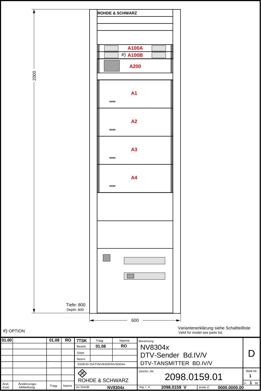 DTV-TA NSMITTER  BD.IV/VRS7TSK2098.0159  V12098.0159.01BenennungZeichn.-Nr.Änderungs- MitteilungTagNameBearb.Gepr.NormÄnd.Zust.TagNamezu Gerätreg. i. V.erste Z.Blatt-Nr.v. Bl.ROHDE &amp; SCHWARZRO0000.0000.00D1NV8304x DTV-Sender  Bd.IV/V01.08NV8304xS\DESI-DAT\NV8300\NV8304x01.00                                 01.08     RO#) OPTION Variantenerklärung siehe SchaltteillisteValid for model see parts listTiefe: 800Depth: 800A200A1A100AA100B#)A2A3A4ROHDE &amp; SCHWARZ2000600