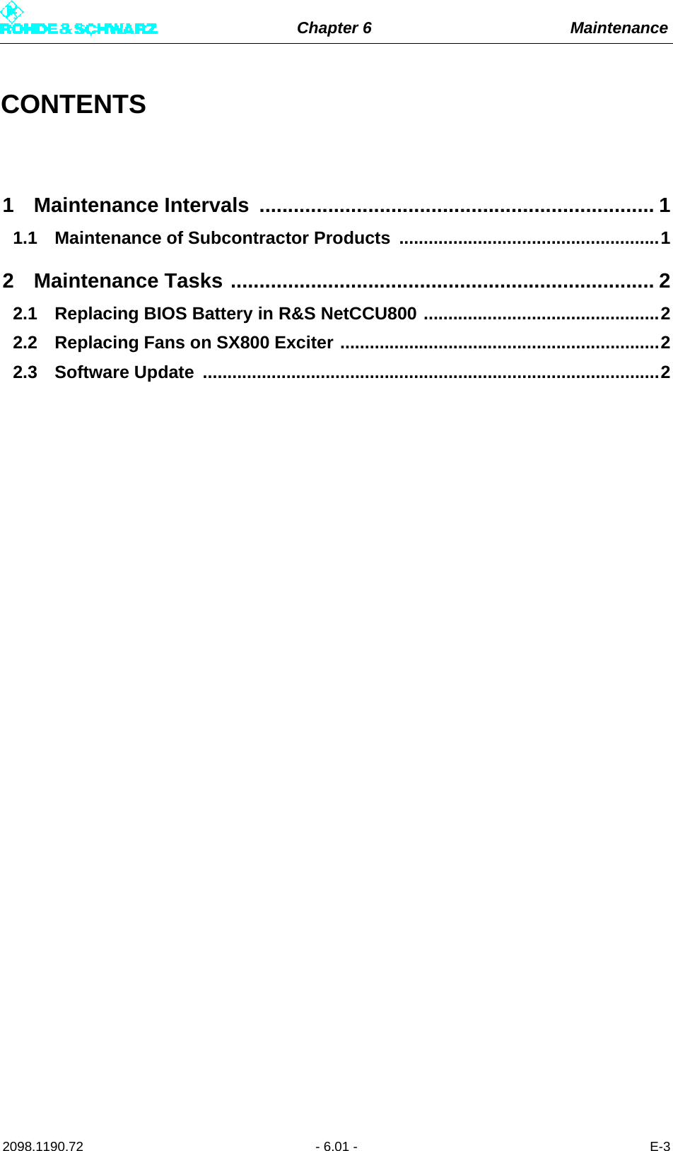 Chapter 6 Maintenance2098.1190.72 - 6.01 - E-3CONTENTS1 Maintenance Intervals  ..................................................................... 11.1 Maintenance of Subcontractor Products  .....................................................12 Maintenance Tasks .......................................................................... 22.1 Replacing BIOS Battery in R&amp;S NetCCU800 ................................................22.2 Replacing Fans on SX800 Exciter .................................................................22.3 Software Update  .............................................................................................2