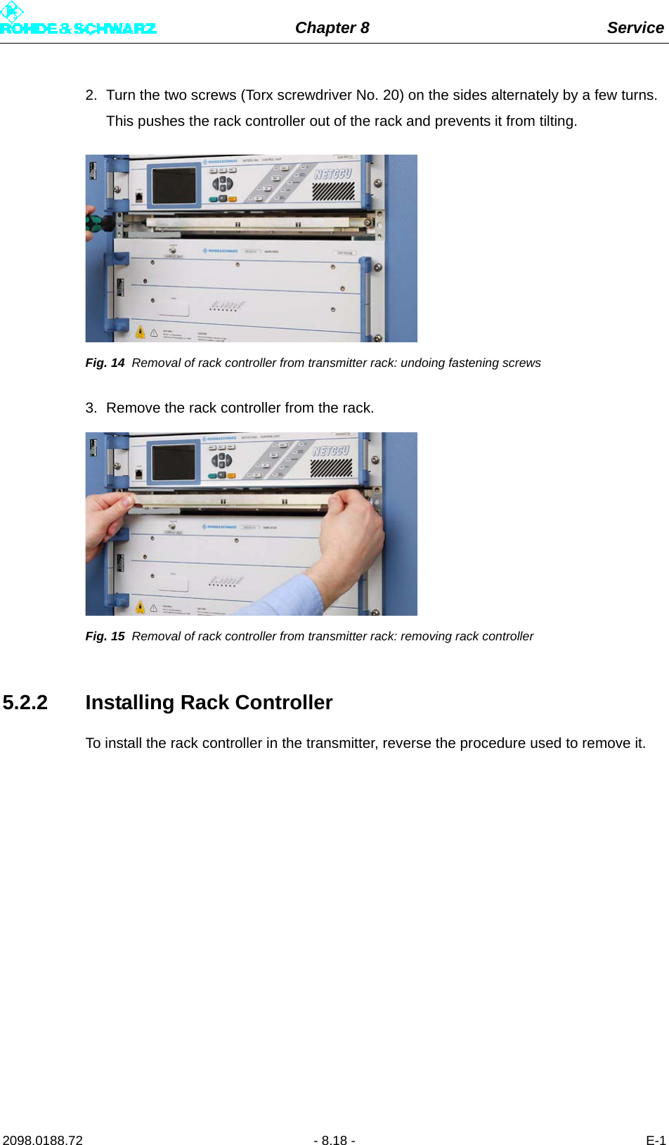 Chapter 8 Service2098.0188.72 - 8.18 - E-12. Turn the two screws (Torx screwdriver No. 20) on the sides alternately by a few turns. This pushes the rack controller out of the rack and prevents it from tilting.Fig. 14 Removal of rack controller from transmitter rack: undoing fastening screws3. Remove the rack controller from the rack.Fig. 15 Removal of rack controller from transmitter rack: removing rack controller5.2.2 Installing Rack ControllerTo install the rack controller in the transmitter, reverse the procedure used to remove it. 