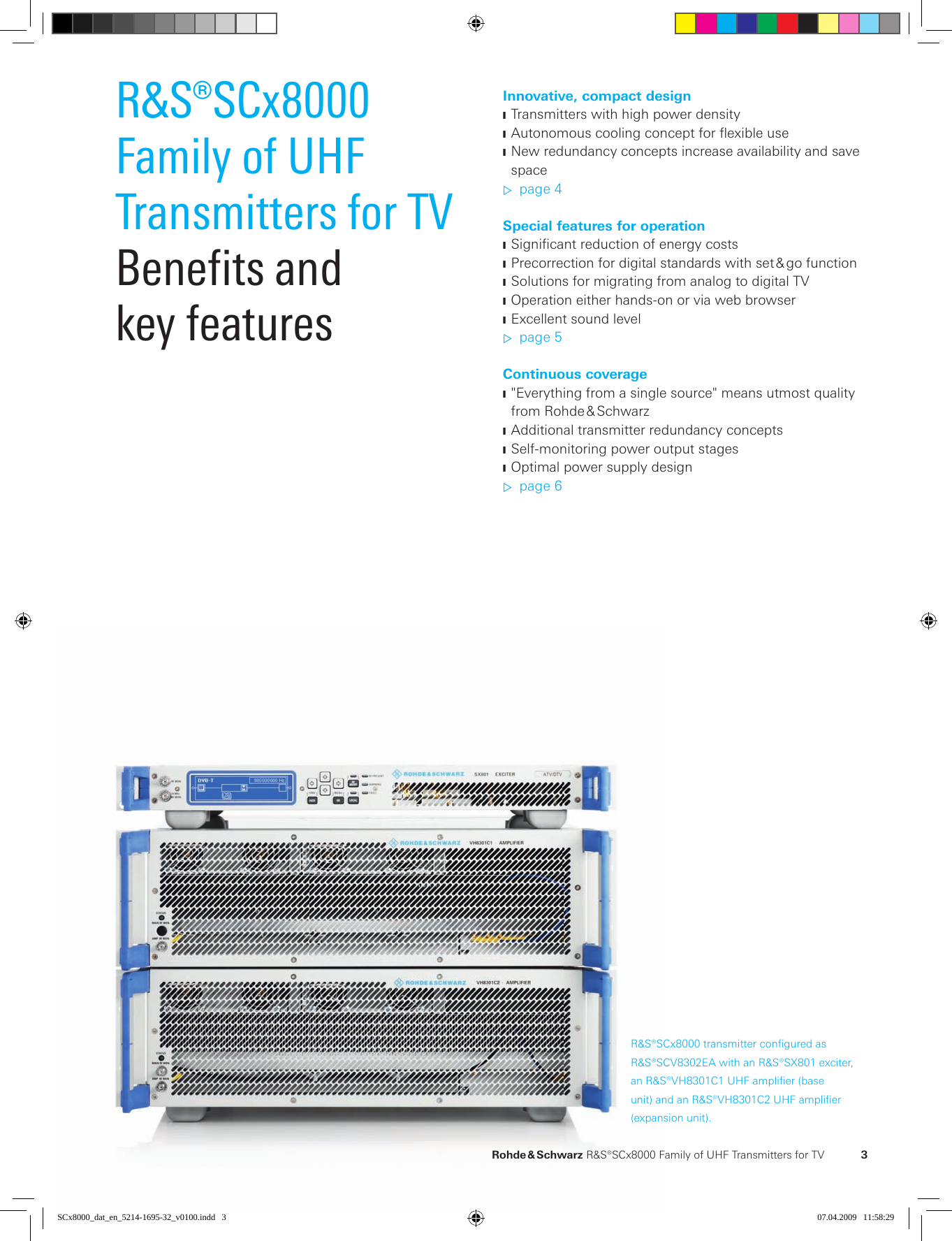   Rohde &amp; Schwarz R&amp;S®SCx8000 Family of UHF  Trans mitters for TV  3R&amp;S®SCx8000Family of UHF  Transmitters for TVBenefits andkey featuresInnovative, compact designTransmitters with high power density JAutonomouscoolingconceptforexibleuse JNew redundancy concepts increase availability and save  Jspacepage 4 ▷Special features for operationSigniﬁcantreductionofenergycosts JPrecorrection for digital standards with set &amp; go function JSolutions for migrating from analog to digital TV JOperation either hands-on or via web browser JExcellent sound level Jpage 5 ▷Continuous coverage&quot;Everything from a single source&quot; means utmost quality  Jfrom Rohde &amp; SchwarzAdditional transmitter redundancy concepts JSelf-monitoring power output stages JOptimal power supply design Jpage 6 ▷R&amp;S®SCx8000 transmitter configured as R&amp;S®SCV8302EA with an R&amp;S®SX801  exciter, an R&amp;S®VH8301C1 UHF amplifier (base unit) and an R&amp;S®VH8301C2 UHF amplifier ( expansion unit).SCx8000_dat_en_5214-1695-32_v0100.indd   3 07.04.2009   11:58:29