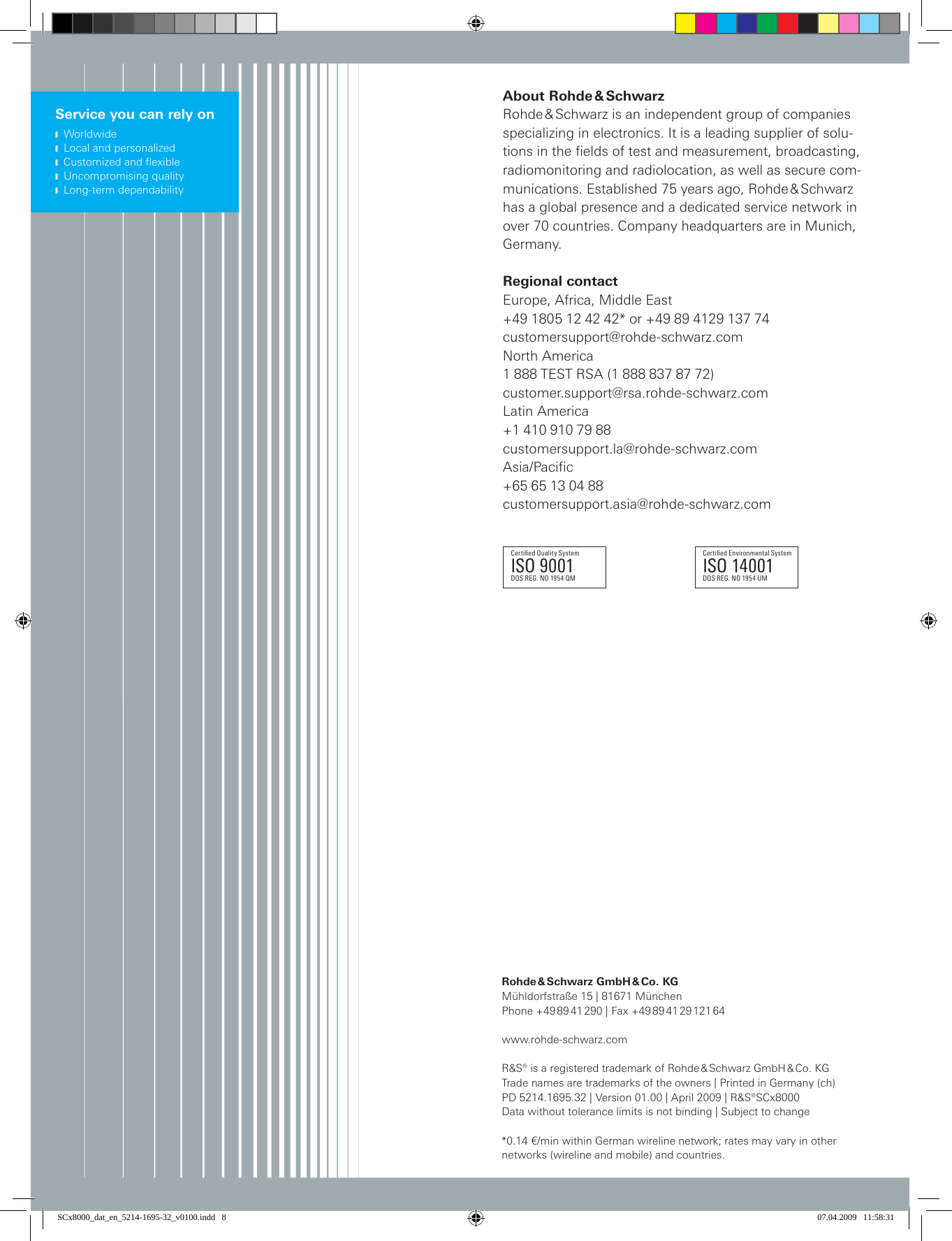 Certied Environmental SystemISO 14001DQS REG. NO 1954 UMCertied Quality SystemISO 9001DQS REG. NO 1954 QMRohde &amp; Schwarz GmbH &amp; Co. KGMühldorfstraße 15 | 81671 MünchenPhone +49 89 41 290 | Fax +49 89 41 29 121 64www.rohde-schwarz.comR&amp;S® is a registered trademark of Rohde &amp; Schwarz GmbH &amp; Co. KG  Trade names are trademarks of the owners | Printed in Germany (ch)  PD 5214.1695.32 | Version 01.00 | April 2009 | R&amp;S®SCx8000 Data without tolerance limits is not binding | Subject to change  *0.14 €/min within German wireline network; rates may vary in other  networks (wireline and mobile) and countries.Service you can rely onJ  Worldwide J  Local and personalizedJ CustomizedandexibleJ  Uncompromising qualityJ  Long-term dependabilityAbout Rohde &amp; SchwarzRohde &amp; Schwarz is an independent group of companies specializing in electronics. It is a leading supplier of solu-tions in the fields of test and measurement, broadcasting, radiomonitoring and radiolocation, as well as secure com-munications. Established 75 years ago, Rohde &amp; Schwarz has a global presence and a dedicated service network in over 70 countries. Company headquarters are in Munich, Germany.Regional contactEurope, Africa, Middle East +49 1805 12 42 42* or +49 89 4129 137 74 customersupport@rohde-schwarz.comNorth America 1 888 TEST RSA (1 888 837 87 72) customer.support@rsa.rohde-schwarz.comLatin America +1 410 910 79 88 customersupport.la@rohde-schwarz.comAsia/Pacific +65 65 13 04 88 customersupport.asia@rohde-schwarz.comSCx8000_dat_en_5214-1695-32_v0100.indd   8 07.04.2009   11:58:31