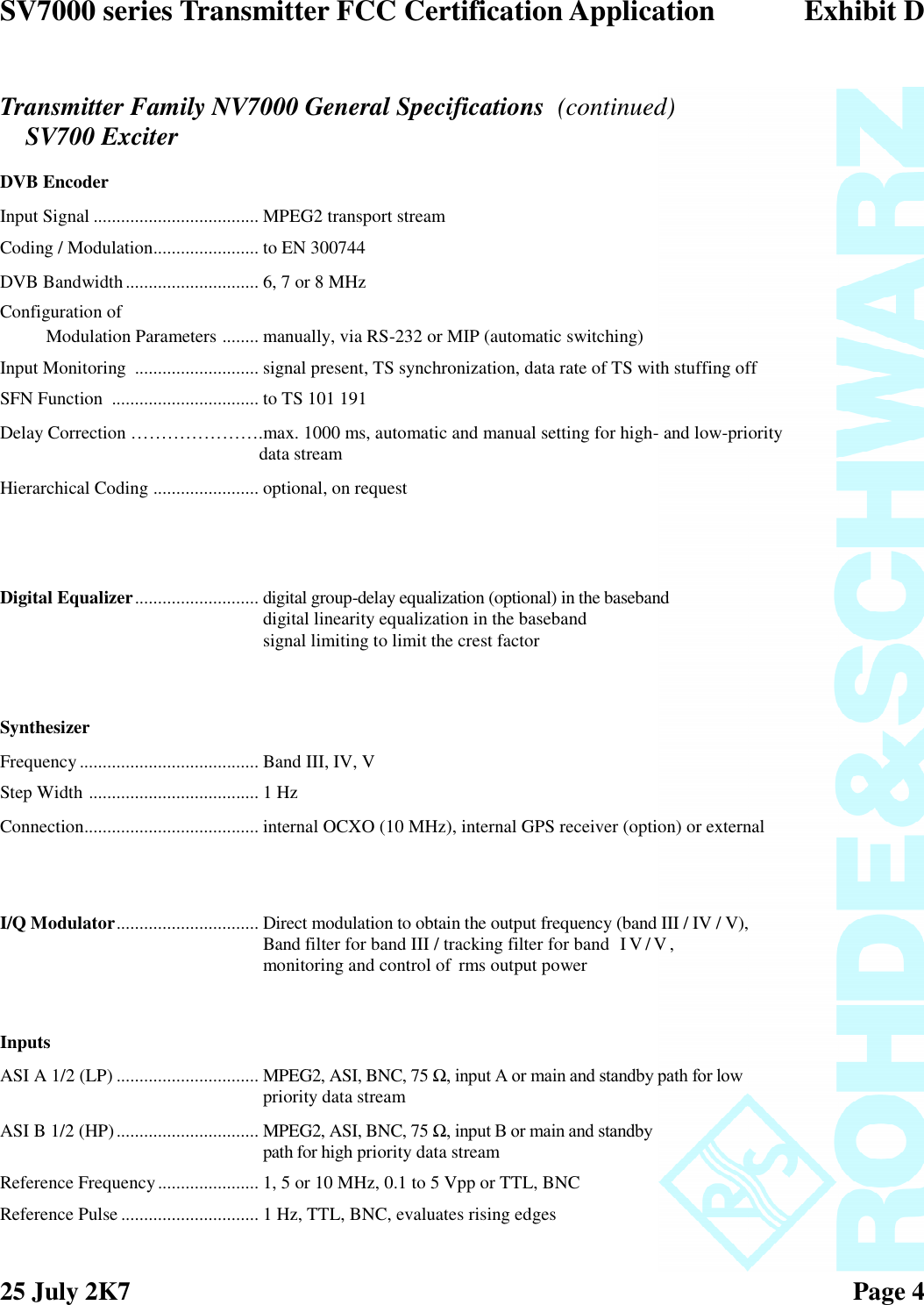 SV7000 series Transmitter FCC Certification Application Exhibit D25 July 2K7 Page 4DVB EncoderInput Signal .................................... MPEG2 transport streamCoding / Modulation....................... to EN 300744DVB Bandwidth............................. 6, 7 or 8 MHzConfiguration ofModulation Parameters ........ manually, via RS-232 or MIP (automatic switching)Input Monitoring ........................... signal present, TS synchronization, data rate of TS with stuffing offSFN Function ................................ to TS 101 191Delay Correction ………………….max. 1000 ms, automatic and manual setting for high- and low-prioritydata streamHierarchical Coding ....................... optional, on requestDigital Equalizer........................... digital group-delay equalization (optional) in the basebanddigital linearity equalization in the basebandsignal limiting to limit the crest factorSynthesizerFrequency....................................... Band III, IV, VStep Width ..................................... 1 HzConnection...................................... internal OCXO (10 MHz), internal GPS receiver (option) or externalI/Q Modulator............................... Direct modulation to obtain the output frequency (band III / IV / V),Band filter for band III / tracking filter for band I V / V ,monitoring and control of rms output powerInputsASI A 1/2 (LP) ............................... MPEG2, ASI, BNC, 75 Ω, input A or main and standby path for lowpriority data streamASI B 1/2 (HP)............................... MPEG2, ASI, BNC, 75 Ω, input B or main and standby path for high priority data streamReference Frequency...................... 1, 5 or 10 MHz, 0.1 to 5 Vpp or TTL, BNCReference Pulse .............................. 1 Hz, TTL, BNC, evaluates rising edgesTransmitter Family NV7000 General Specifications (continued)SV700 Exciter