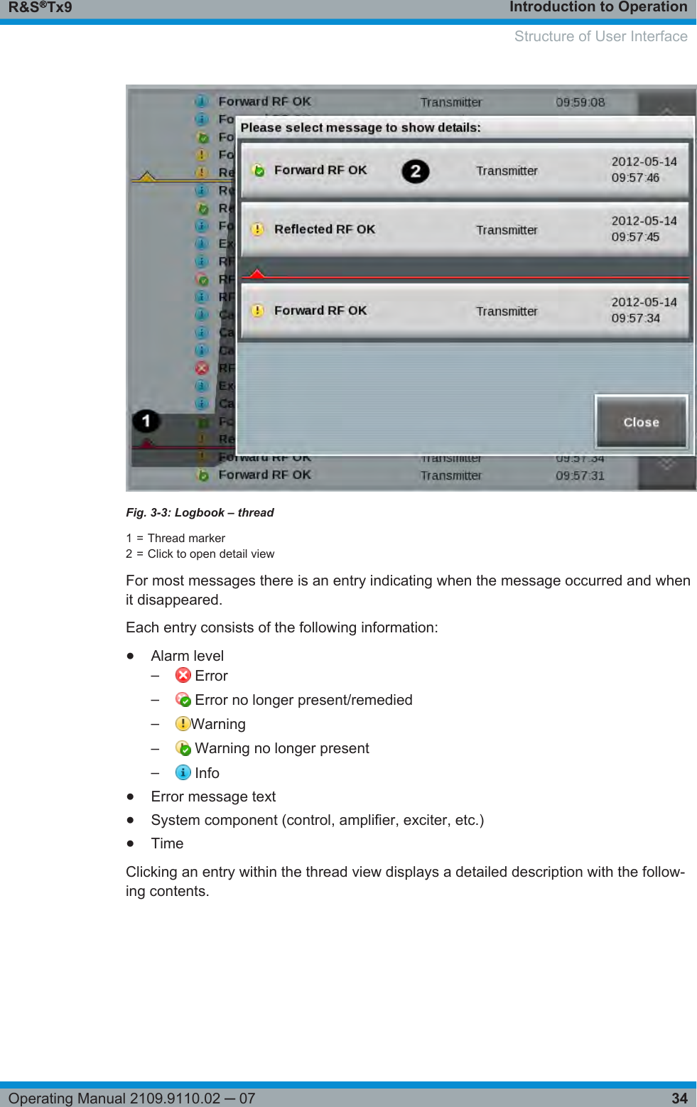 Introduction to OperationR&amp;S®Tx934Operating Manual 2109.9110.02 ─ 07Fig. 3-3: Logbook – thread1 = Thread marker2 = Click to open detail viewFor most messages there is an entry indicating when the message occurred and whenit disappeared.Each entry consists of the following information:●Alarm level– Error– Error no longer present/remedied–Warning– Warning no longer present– Info●Error message text●System component (control, amplifier, exciter, etc.)●TimeClicking an entry within the thread view displays a detailed description with the follow-ing contents.Structure of User Interface