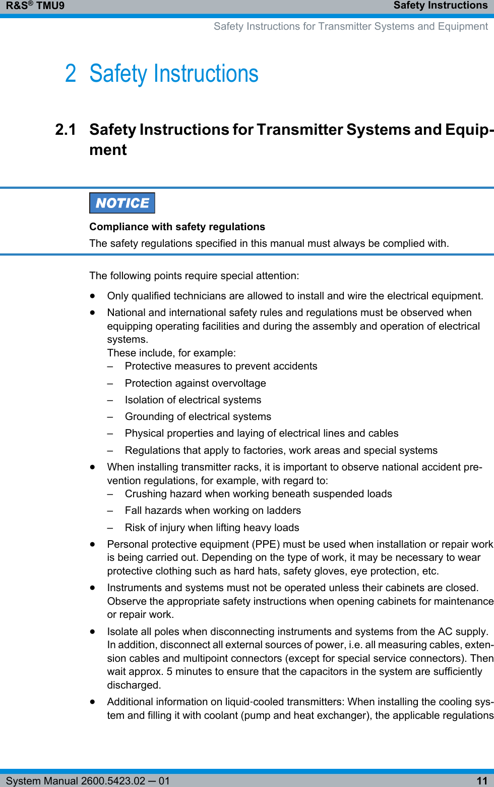 Safety InstructionsR&amp;S® TMU911System Manual 2600.5423.02 ─ 012 Safety Instructions2.1 Safety Instructions for Transmitter Systems and Equip-mentCompliance with safety regulationsThe safety regulations specified in this manual must always be complied with.The following points require special attention:●Only qualified technicians are allowed to install and wire the electrical equipment.●National and international safety rules and regulations must be observed whenequipping operating facilities and during the assembly and operation of electricalsystems.These include, for example:– Protective measures to prevent accidents– Protection against overvoltage– Isolation of electrical systems– Grounding of electrical systems– Physical properties and laying of electrical lines and cables– Regulations that apply to factories, work areas and special systems●When installing transmitter racks, it is important to observe national accident pre-vention regulations, for example, with regard to:– Crushing hazard when working beneath suspended loads– Fall hazards when working on ladders– Risk of injury when lifting heavy loads●Personal protective equipment (PPE) must be used when installation or repair workis being carried out. Depending on the type of work, it may be necessary to wearprotective clothing such as hard hats, safety gloves, eye protection, etc.●Instruments and systems must not be operated unless their cabinets are closed.Observe the appropriate safety instructions when opening cabinets for maintenanceor repair work.●Isolate all poles when disconnecting instruments and systems from the AC supply.In addition, disconnect all external sources of power, i.e. all measuring cables, exten-sion cables and multipoint connectors (except for special service connectors). Thenwait approx. 5 minutes to ensure that the capacitors in the system are sufficientlydischarged.●Additional information on liquid‑cooled transmitters: When installing the cooling sys-tem and filling it with coolant (pump and heat exchanger), the applicable regulations  Safety Instructions for Transmitter Systems and Equipment