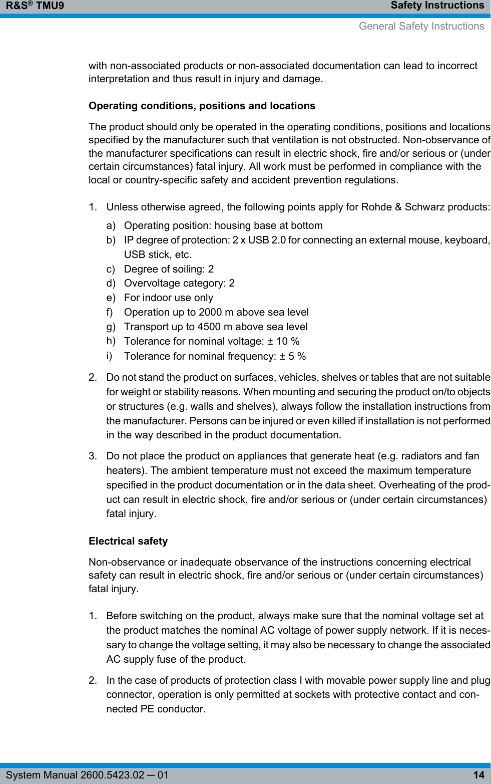 Safety InstructionsR&amp;S® TMU914System Manual 2600.5423.02 ─ 01with non-associated products or non-associated documentation can lead to incorrectinterpretation and thus result in injury and damage.Operating conditions, positions and locationsThe product should only be operated in the operating conditions, positions and locationsspecified by the manufacturer such that ventilation is not obstructed. Non-observance ofthe manufacturer specifications can result in electric shock, fire and/or serious or (undercertain circumstances) fatal injury. All work must be performed in compliance with thelocal or country-specific safety and accident prevention regulations.1. Unless otherwise agreed, the following points apply for Rohde &amp; Schwarz products:a) Operating position: housing base at bottomb) IP degree of protection: 2 x USB 2.0 for connecting an external mouse, keyboard,USB stick, etc.c) Degree of soiling: 2d) Overvoltage category: 2e) For indoor use onlyf) Operation up to 2000 m above sea levelg) Transport up to 4500 m above sea levelh) Tolerance for nominal voltage: ± 10 %i) Tolerance for nominal frequency: ± 5 %2. Do not stand the product on surfaces, vehicles, shelves or tables that are not suitablefor weight or stability reasons. When mounting and securing the product on/to objectsor structures (e.g. walls and shelves), always follow the installation instructions fromthe manufacturer. Persons can be injured or even killed if installation is not performedin the way described in the product documentation.3. Do not place the product on appliances that generate heat (e.g. radiators and fanheaters). The ambient temperature must not exceed the maximum temperaturespecified in the product documentation or in the data sheet. Overheating of the prod-uct can result in electric shock, fire and/or serious or (under certain circumstances)fatal injury.Electrical safetyNon-observance or inadequate observance of the instructions concerning electricalsafety can result in electric shock, fire and/or serious or (under certain circumstances)fatal injury.1. Before switching on the product, always make sure that the nominal voltage set atthe product matches the nominal AC voltage of power supply network. If it is neces-sary to change the voltage setting, it may also be necessary to change the associatedAC supply fuse of the product.2. In the case of products of protection class I with movable power supply line and plugconnector, operation is only permitted at sockets with protective contact and con-nected PE conductor.General Safety Instructions