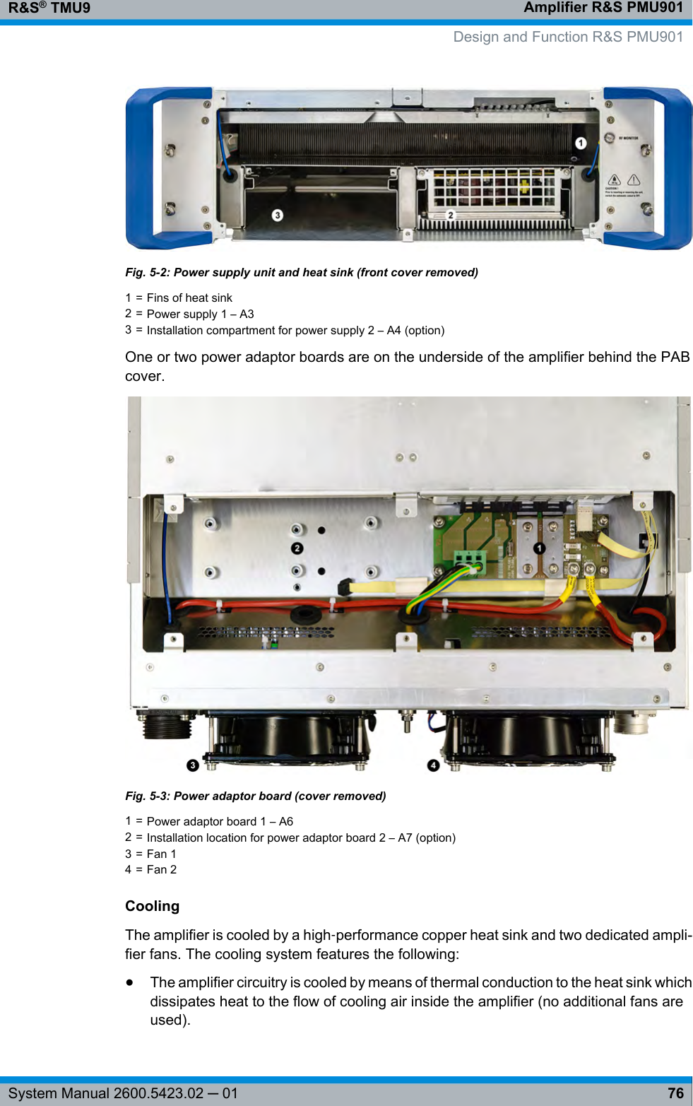 Amplifier R&amp;S PMU901R&amp;S® TMU976System Manual 2600.5423.02 ─ 01Fig. 5-2: Power supply unit and heat sink (front cover removed)1 = Fins of heat sink2 = Power supply 1 – A33 = Installation compartment for power supply 2 – A4 (option)One or two power adaptor boards are on the underside of the amplifier behind the PABcover.Fig. 5-3: Power adaptor board (cover removed)1 = Power adaptor board 1 – A62 = Installation location for power adaptor board 2 – A7 (option)3 = Fan 14 = Fan 2CoolingThe amplifier is cooled by a high‑performance copper heat sink and two dedicated ampli-fier fans. The cooling system features the following:●The amplifier circuitry is cooled by means of thermal conduction to the heat sink whichdissipates heat to the flow of cooling air inside the amplifier (no additional fans areused).Design and Function R&amp;S PMU901