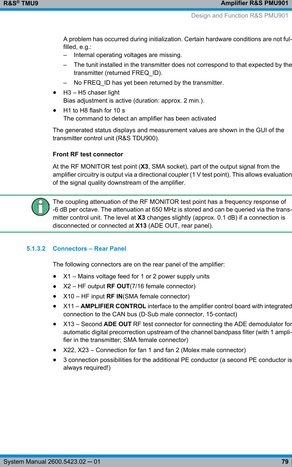 Amplifier R&amp;S PMU901R&amp;S® TMU979System Manual 2600.5423.02 ─ 01A problem has occurred during initialization. Certain hardware conditions are not ful-filled, e.g.:– Internal operating voltages are missing.– The tunit installed in the transmitter does not correspond to that expected by thetransmitter (returned FREQ_ID).– No FREQ_ID has yet been returned by the transmitter.●H3 – H5 chaser lightBias adjustment is active (duration: approx. 2 min.).●H1 to H8 flash for 10 sThe command to detect an amplifier has been activatedThe generated status displays and measurement values are shown in the GUI of thetransmitter control unit (R&amp;S TDU900).Front RF test connectorAt the RF MONITOR test point (X3, SMA socket), part of the output signal from theamplifier circuitry is output via a directional coupler (1 V test point). This allows evaluationof the signal quality downstream of the amplifier.The coupling attenuation of the RF MONITOR test point has a frequency response of-6 dB per octave. The attenuation at 650 MHz is stored and can be queried via the trans-mitter control unit. The level at X3 changes slightly (approx. 0.1 dB) if a connection isdisconnected or connected at X13 (ADE OUT, rear panel).5.1.3.2 Connectors – Rear PanelThe following connectors are on the rear panel of the amplifier:●X1 – Mains voltage feed for 1 or 2 power supply units●X2 – HF output RF OUT(7/16 female connector)●X10 – HF input RF IN(SMA female connector)●X11 – AMPLIFIER CONTROL interface to the amplifier control board with integratedconnection to the CAN bus (D‑Sub male connector, 15‑contact)●X13 – Second ADE OUT RF test connector for connecting the ADE demodulator forautomatic digital precorrection upstream of the channel bandpass filter (with 1 ampli-fier in the transmitter; SMA female connector)●X22, X23 – Connection for fan 1 and fan 2 (Molex male connector)●3 connection possibilities for the additional PE conductor (a second PE conductor isalways required!) Design and Function R&amp;S PMU901