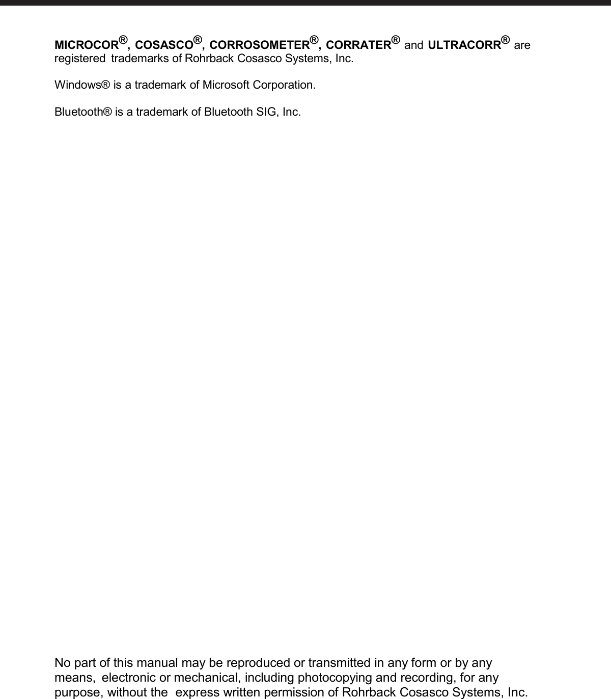   MICROCOR®, COSASCO®, CORROSOMETER®, CORRATER® and ULTRACORR® are registered trademarks of Rohrback Cosasco Systems, Inc.  Windows® is a trademark of Microsoft Corporation.  Bluetooth® is a trademark of Bluetooth SIG, Inc.                                         No part of this manual may be reproduced or transmitted in any form or by any means, electronic or mechanical, including photocopying and recording, for any purpose, without the express written permission of Rohrback Cosasco Systems, Inc.  