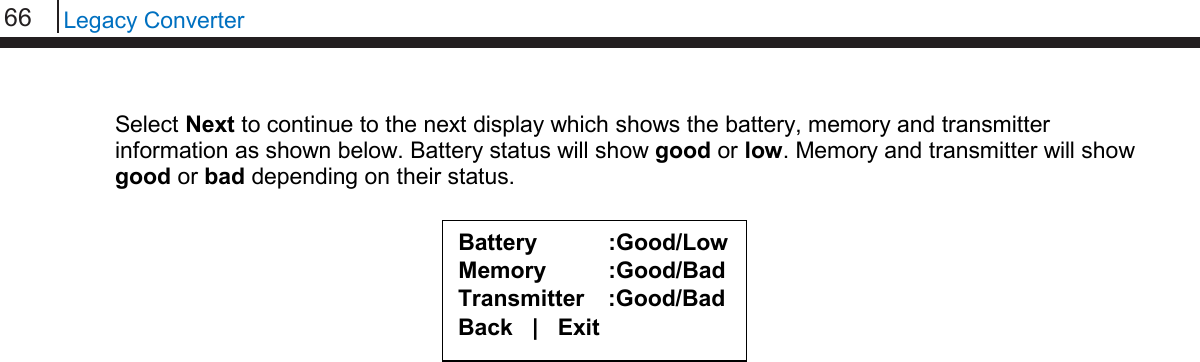 66   Legacy Converter  Select Next to continue to the next display which shows the battery, memory and transmitter information as shown below. Battery status will show good or low. Memory and transmitter will show good or bad depending on their status.                  Battery :Good/Low Memory :Good/Bad Transmitter :Good/Bad Back   |   Exit  