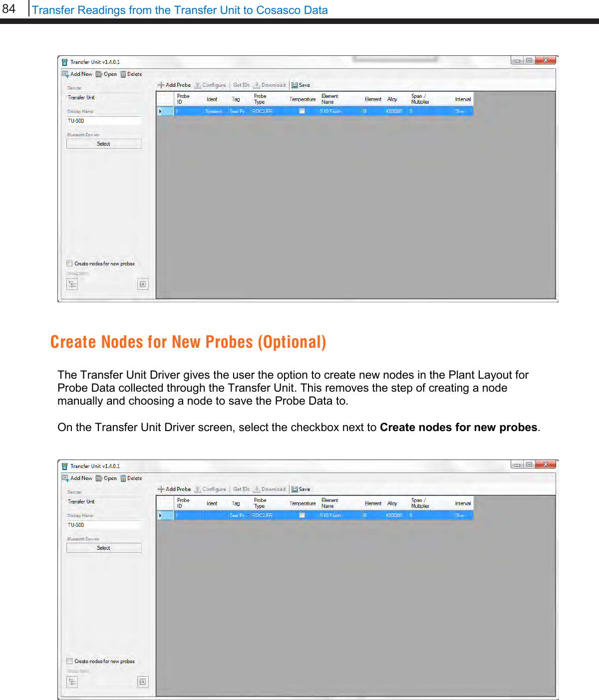 84   Transfer Readings from the Transfer Unit to Cosasco Data     Create Nodes for New Probes (Optional)  The Transfer Unit Driver gives the user the option to create new nodes in the Plant Layout for Probe Data collected through the Transfer Unit. This removes the step of creating a node manually and choosing a node to save the Probe Data to.  On the Transfer Unit Driver screen, select the checkbox next to Create nodes for new probes.      